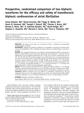 Prospective, randomized comparison of two biphasic
waveforms for the efﬁcacy and safety of transthoracic
biphasic cardioversion of atrial ﬁbrillation
Faisal Alatawi, MD,a
Osnat Gurevitz, MD,d
Roger D. White, MD,c
Naser M. Ammash, MD,a
Joseph F. Malouf, MD,a
Charles J. Bruce, MD,a
Brenda S. Moon, RN,a
A. Gabriela Rosales, MS,b
David Hodge, MS,b
Stephen C. Hammill, MD,a
Bernard J. Gersh, MD,a
Paul A. Friedman, MDa
a
From the Division of Cardiovascular Diseases and Internal Medicine,
b
Division of Biostatistics,
c
Department of Anesthesiology, Mayo Clinic, Rochester, Minnesota, and
d
Division of Electrophysiology and Pacing, Sheba Medical Center, Tel Aviv, Israel.
OBJECTIVES The purpose of this study was to determine if there is a difference in commercially
available biphasic waveforms.
BACKGROUND Although the superiority of biphasic over monophasic waveforms for external cardio-
version of atrial ﬁbrillation (AF) is established, the relative efﬁcacy of available biphasic waveforms is
less clear.
METHODS We compared the effectiveness of a biphasic truncated exponential (BTE) waveform and a
biphasic rectilinear (BR) waveform for external cardioversion of AF. Patients (N ϭ 188) with AF were
randomized to receive transthoracic BR shocks (50, 75, 100, 120, 150, 200 J) or BTE shocks (50, 70,
100, 125, 150, 200, 300, 360 J). Shock strength was escalated until success or maximum energy dose
was achieved. If maximum shock strength failed, patients received the maximum shock of the opposite
waveform. Analysis included 141 patients (71 BR, 70 BTE; mean age 66.5 Ϯ 13.7. Forty-seven
randomized patients were excluded because of ﬂutter on precardioversion ECG upon blinded review
(n ϭ 25), presence of intracardiac thrombus (n ϭ 7), or protocol deviation (n ϭ 15). Groups were
similar with regard to clinical and echocardiographic characteristics.
RESULTS The success rate was similar for the two waveforms (93% BR vs 97 BTE, P ϭ .44), although
cumulative selected and delivered energy was less in the BTE group. Only AF duration was signiﬁ-
cantly different between successful and unsuccessful patients. No signiﬁcant complications occurred.
Conclusions Biphasic waveforms were very effective in transthoracic cardioversion of AF, and
complication rates were low. No signiﬁcant difference in efﬁcacy was observed between BR and BTE
waveforms. Impedance was not an important determinant of success for either biphasic waveform.
KEYWORDS Arrhythmia; Fibrillation; Cardioversion
(Heart Rhythm 2005;2:382–387) © 2005 Heart Rhythm Society. All rights reserved.
Atrial ﬁbrillation (AF) is the most common sustained
arrhythmia encountered in clinical practice.1
For more than
4 decades, direct-current cardioversion has been known to
be the most effective method for restoring sinus rhythm in
patients with AF.2
Using monophasic waveforms, 9% to
43% of patients with AF do not respond to external cardio-
version.3
High transthoracic impedance is one of the major
reasons for deﬁbrillation failure. Biphasic waveforms
decrease atrial deﬁbrillation threshold compared with
monophasic waveforms,4
and newer external deﬁbrillators
offer algorithms that automatically adjust the delivered cur-
rent to transthoracic impedance.4,5
Commercially available
deﬁbrillators use different waveforms that employ various
combinations of factors that affect the efﬁcacy of external
deﬁbrillation, such as tilt, pulse width, and capacitor size.6
Address reprint requests and correspondence: Dr. Paul A. Friedman,
Division of Cardiovascular Diseases, Mayo Clinic, 200 First Street SW, Mary
Brigh 4-523, Rochester, Minnesota 55905.
E-mail address: pfriedman@mayo.edu.
(Received July 13, 2004; accepted December 23, 2004.)
1547-5271/$ -see front matter © 2005 Heart Rhythm Society. All rights reserved. doi:10.1016/j.hrthm.2004.12.024
 