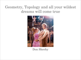 Geometry, Topology and all your wildest
       dreams will come true




               Don Sheehy
 