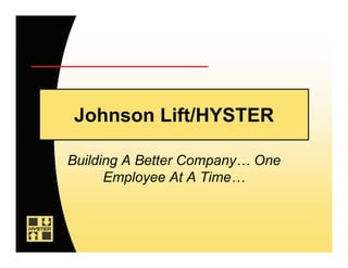 Johnson Lift/HYSTER

Building A Better Company… One
      Employee At A Time…
 