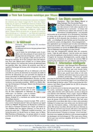 INNOVATION
           Ten4Alsace
     Le Think Tank Economie numérique pour l’Alsace
On ne les arrête plus, les entrepreneurs alsaciens multiplient        Thème 2 : Les Objets connectés
les initiatives pour doper l’usage des Tic dans leur région.                          Champions : Alain Cote (Région Alsace) et
Cette fois, ils créent un ThinkThank (réservoir d’idées), nom-                        Gilles Auberger (The Connecting Place)
mé TEN : ThinkThank Economie Numérique. Sept thèmes de                                Les Objets Intelligents offrent au consomma-
développement sont arrêtés : télétravail, e-learning, e-santé,                        teur des services à forte valeur ajoutée en lui
e-ubiquité, énergie, information intelligente, objets intelli-                        permettant de se connecter – en temps réel
gents. Chaque thème est porté par un groupe de travail lui-                           – à Internet pour obtenir des services ou des
même animé par un « champion » . Les idées ainsi générées                             informations complémentaires : une étiquette
permettront à d’autres de créer de nouvelles activités et de          de bouteille de vin permettrait, via un Smartphone, d’accéder
croiser les projets. Les 3 premièrs thèmes amorcés :                  en temps réel à des avis de consommateurs, à l’histoire de
                                                                      la parcelle ou de la dynastie des viticulteurs, à un prix con-
                                                                      seillé... un emballage de tarte ﬂambée permet d’accéder aux
thème 1 : le télétravail                                              conseils de cuisson, de dégustation, d’accompagnement...
                                                                      Des applications qui ne laissent pas non plus insensibles les
                 Champion : Jean Christophe Uhl, secrétaire
                 général d’UBI                                        acteurs du tourisme : elles ouvrent sur un agro-tourisme intel-
                 Le télétravail est encore très peu présent dans      ligent et prometteur en termes de BRM/CRM (accompagne-
                 notre région.                                        ment et ﬁdélisation des bloggeurs et des clients).
                 « La loi existe, les technologies aussi, le pro-     Cela crée des changements culturels dans les comporte-
                 blème vient des pratiques et sans doute d’un         ments : l’idée de cette réﬂexion, c’est de conﬁer une mission
                 blocage dans les entreprises » note le « cham-       de recherche appliquée à des étudiants motivés, pour essayer
                 pion » de ce groupe. L’idée est de sortir le té-     d’imaginer de nouveaux développements, susciter prises de
létravail du domicile, de le faire pratiquer dans des télécen-        consciences et initiatives et connecter les services R&D et
tres. Pour cela, l’Alsace peut compter sur un réseau dense            marketing des entreprises avec une réﬂexion web interactive.
de ﬁbre optique. Il lui manque des centres de télétravail dans        Thème 3 : Information intelligente
ses grandes villes, des centres de proximité, peut être un                              Champion : Jean Georges Perrin (GreenIvory)
système d’échanges de bureau entre entreprises. Les idées                               «Je vais commencer par poser quelques
abondent.                                                                               questions... Est-ce que vous trouvez facile-
L’étude de Jean-Christophe Uhl sur le télétravail a été très                            ment les informations que vous cherchez ?
concrête et a permis de démontrer la nécessité de mailler le                            Est-ce que, quand vous visitez un site web,
territoire de télécentres qui vont permettre de disposer de                             toutes les informations que vous y voyez vous
locaux permettant le télétravail tout en cassant le lien privé-                         semblent pertinentes ? Est-ce que, quand
travail, cher à de nombreux télétravailleurs. De plus, ces télé-      vous lisez les Dernières Nouvelles d’Alsace (ou le Figaro pour
centres se basent sur des infrastructures existantes dans de          les étrangers), vous commencez page 1 et vous ﬁnissez à la
nombreux cas (exemples possibles : ADEC à La Walck, Mai-              dernière page du dernier cahier ? Est-ce que toutes les infor-
son des Entreprises à Drulingen, Maison des Entrepreneurs             mations, que Claire Chazal distille lors du 20h le dimanche
à Mulhouse, etc.)                                                     soir, vous intéressent ?
Le groupe a pris contact avec Actipole 21,                            Pour le dernier point, la réponse est assez facile : zappez...
qui, au plan national s’active pour la créa-                          Par contre, maintenant, imaginez... Ce matin, vous vous ré-
tion de sites collaboratifs en télétravail, de                        veillez, allez chercher votre café (à priori, ce sera un déca) et
même que « La Cantine », pour le moment                               vous allumez votre téléviseur. Vous y voyez toujours William
parisienne, qui pourrait essaimer en région                           Leymergie, mais vous voyez également les derniers mails im-
Alsace. Actipole 21 a manifesté son soutien dans le projet            portants de votre agence de San Francisco, vous y voyez une
de maillage alsacien.                                                 revue de presse concoctée à vos besoins. Plus tard, alors
Parallèlement, Strasbourg, à travers le projet, TEN, a été in-        qu’aujourd’hui vous devez aller chez un client, votre autoradio
clus comme “territoire associé” dans une réponse à un appel           mélange la musique que vous aimez avec les derniers pod-
d’offre du PREDIT (Programme de Recherche et D’Innova-                casts, les informations ciblées... L’information devient intelli-
tion dans le Transport terrestre) pour lancer une étude sur           gente. Elle sait qui vous êtes, elle sait si elle vous intéresse ou
“les mobilités dans les régions urbaines”. Le Titre de la ré-         pas, elle sait comment vous trouvez, elle sait si c’est opportun
ponse est assez clair : « Télétravail, mobilité et territoire : une   pour elle de venir vous solliciter à ce moment précis, ou pas...
recherche-action en Ile-de-France en liaison avec le Mans,            De la science-ﬁction ? A peine un chouya... Je ne crois pas...
Midi-Pyrénées et Strasbourg ». Le groupe attend un soutien            Sommes-nous capable de réﬂéchir à ces nouveaux usages et
prochain de la CCI, de la Région et de la CUS sur ce projet           de développer ces technologies là ? Oui, sans aucun doute.
d’étude.                                                              Est-ce que nous sommes capables de le faire en Alsace ?
                                                                      Mais bien sûr ! «


                     Pour en savoir plus sur Ten4Alsace et prendre contact : http://www.ten4alsace.org
                                          Jean-Georges Perrin, +33 6 10 99 35 55
             http://www.facebook.com/jgperrin - http://twitter.com/jgperrin - http://www.linkedin.com/in/jgperrin
 