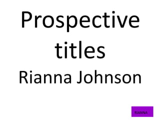 Prospective
   titles
Rianna Johnson
             RIANNA
 