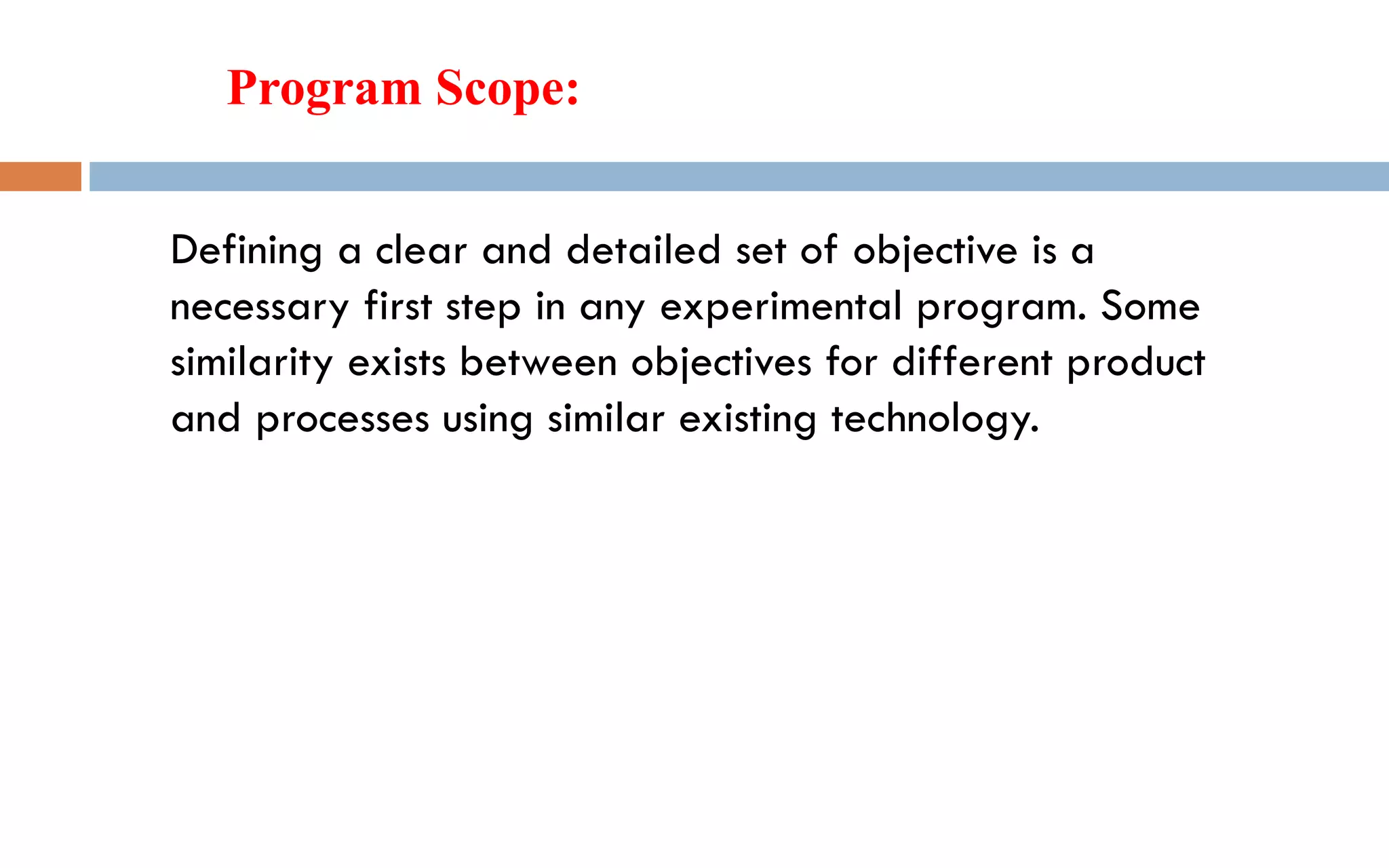 Defining a clear and detailed set of objective is a
necessary first step in any experimental program. Some
similarity exists between objectives for different product
and processes using similar existing technology.
Program Scope:
 