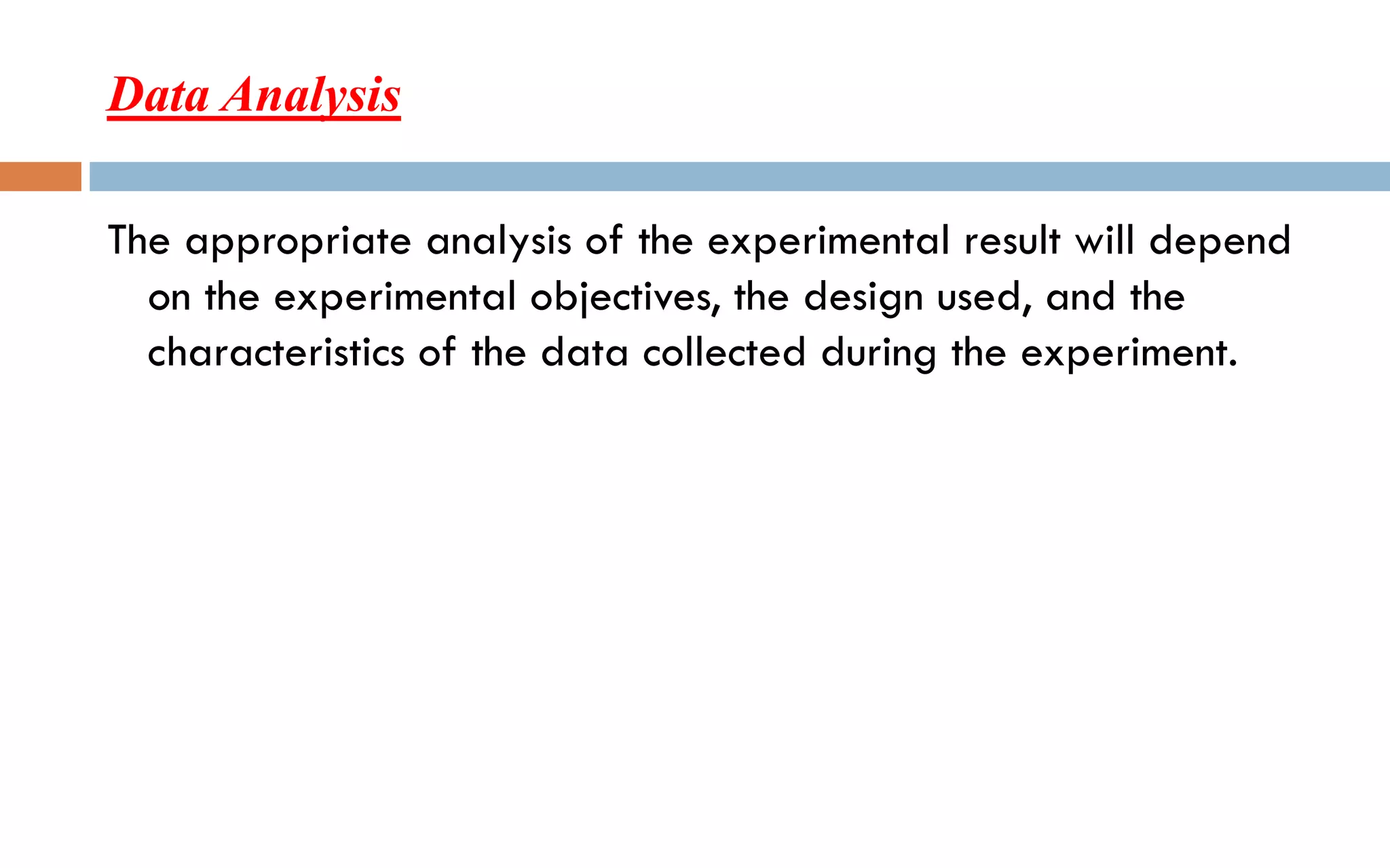 Data Analysis
The appropriate analysis of the experimental result will depend
on the experimental objectives, the design used, and the
characteristics of the data collected during the experiment.
 