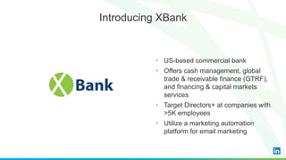 • US-based commercial bank
• Offers cash management, global
trade & receivable finance (GTRF),
and financing & capital markets
services
• Target Directors+ at companies with
>5K employees
• Utilize a marketing automation
platform for email marketing
Introducing XBank
 