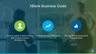 XBank Business Goals
Improve quality of leads to better
align to target prospect
demographics
Increase net new GTRF leads Stay top of mind during entire
buying process
 