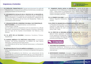 Y
O
U
R
T
E
X
T
15. CAÍDA DEL TAWANTINSUYO. Causas que provocaron la caída del
Tahuantinsuyo. Consecuencias políticas, económicas y sociales que
produjolainvasiónalTahuantinsuyo.
16. MOVIMIENTOS SOCIALES EN EL PROCESO DE LA INVASIÓN AL
PERÚ. Guerra civil entre invasores. Las Nuevas Leyes. La rebelión de
los encomenderos. La rebelión de los insatisfechos. Sublevación de
Manco Inca. Resistencia de los Incas de Vilcabamba. Toledo y la
consolidacióndelvirreinato.
17. ORGANIZACIÓN DEL GOBIERNO COLONIAL SUS PRINCIPALES
INSTITUCIONES. Los Repartimientos. La Encomienda.
Ordenamiento Colonial:
a) En lo político b) En lo económico c) En lo social d) En lo cultural:
Educación-características: Colegios mayores y menores. Educación
para los hijos de los Kasikes Universidades: San Marcos y San
Antonio.
18. EL ARTE EN LA COLONIA. Literatura. Escultura. Pintura.
Arquitectura.
19. EUROPA, AMÉRICA Y EL PERÚ EN EL SIGLO XVIII. La ilustración
Europea. Las formas borbónicas. La rebelión de Juan Santos
Atahualpa.LaRevolucióndeTúpacAmaru.
La independencia de las trece colonias americanas. La Revolución
Francesa.
20.SEPARACIÓN POLÍTICA DE AMÉRICA HISPÁNICA.Antecedentes.El
Virrey José de Abascal y Souza. La Invasión de NapoleónBonaparte a
España.
Las juntas de gobierno en América. Los precursores de la
independencia. La corriente libertadora del Sur y el Protectorado. El
Primer Congreso Constituyente. La corriente libertadora del norte. La
IndependenciadelPerú.
21. PRIMEROS PASOS HACIA LA REPÚBLICA. Inicios de la vida
republicana. Primer Militarismo. Gobernantes desde José de la Mar
(1827- 1829) hasta la Confederación Perú- Bolivia (1836- 1839).
Gobierno de Ramon castilla. El boom guanero. La guerra con España.
GobiernodeBaltayMontero.
22. EL PRIMER CIVILISMO. Guerra con Chile. Dictadura de Nicolás de
Piérola. Segundo militarismo. Segundo gobierno de Nicolás de
Piérola.
23.EL PERÚYELMUNDOENLAPRIMERAMITADDELSIGLOXX.
La República Aristocrática. La primera Guerra Mundial. El oncenio de
Augusto B. Legía Salcedo. El tercer militarismo. La segunda Guerra
Mundial. Gobierno de José Luis Bustamante y Rivero. Ochenio de
Odría(1948-1956).
24. EL PERÚ EN LA SEGUNDA MITAD DEL SIGLO XX. Gobierno de
Manuel Prado Ugarteche. Gobierno de Manuel Prado Ugarteche.
Primer gobierno de Belaunde Terry. Gobierno revolucionario de las
Fuerzas Armadas. Del Segundo gobierno de Belaunde Terry hasta la
presidenciadeAlejandroToledo.
1. NOCIONESDE ECONOMÍA.Economía:deﬁnición,objetodeestudioy
evolución histórica. Diferencia entre macroeconomía y
microeconomía,informaciónactualizadahechoseconómicoslocale
internacional.
2. NECESIDADES HUMANAS. Concepto.- Origen de las necesidades.
Teoría de la jerarquización de las necesidades.- Pirámide de Maslow.
Leyes de las necesidades: Ilimitadas en su número.- Limitadas en su
capacidad.-Variacióndeintensidad.-
ECONOMÍA
Prospecto de Admisión 2020 Pág. 67
Asignaturas y Contenidos
DE APURÍMAC
MICAELA BASTIDAS
UNIVERSIDAD NACIONAL
 