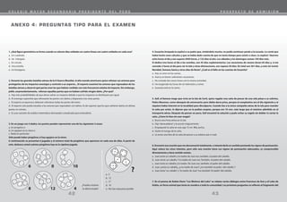 ANEXO 4: PREGUNTAS TIPO PARA EL EXAMEN
1. ¿Qué figura geométrica se forma cuando se colocan diez soldados en cuatro líneas con cuatro soldados en cada una?
a. Un cuadrado.
b. Un triángulo.
c. Un círculo.
d. Una estrella.
e. Un hexágono.
2. Durante las grandes batallas aéreas de la II Guerra Mundial, el alto mando americano quiso reforzar sus aviones para
protegerlos de los impactos enemigos y contrató a un experto... El experto examinó los aviones que regresaban de las
batallas aéreas y observó qué partes eran las que habían recibido con más frecuencia señales de impacto. Sin embargo,
pidió, sorprendentemente, reforzar aquellas partes que no habían sufrido ningún daño. ¿Por qué?
a. Hay más probabilidades de que ahora sufran un impacto debido a que los impactos se distribuyen por igual.
b. El enemigo supondría que reforzarían las partes con daños y dispararía a las otras partes.
c. El experto se equivocó, deberían reforzarse todas las partes del avión.
d. El experto solo podía estudiar a los aviones que regresaban con daños. Es de suponer que los que sufrieron daños en dichas
partes no volvían.
e. Es una cuestión de análisis matemático demasiado complicado para entenderlo.
3. En un juego con 5 dados, los puntos pueden representar una de las siguientes 3 cosas:
a. Un pingüino o
b. Un agujero en la nieve o
c. Nada en particular
Sólo puede haber pingüinos si hay agujero en la nieve.
A continuación se presentan 6 jugadas y el número total de pingüinos que aparecen en cada una de ellas. A partir de
esto, deduzca usted cuántos pingüinos hay en la séptima jugada.
a. 5
b. 12
c. 17
d. 10
e. No hay respuesta posible
¿Puedes resolver
la última tirada?
43
42
6
8
0
12
10
?
4
4. Susanita Avispada le explicó a su padre que, sintiéndolo mucho, no podía continuar yendo a la escuela. Le contó que
había hecho unos cálculos y que se había dado cuenta de que no tenía tiempo para asistir a clase. Le explicó: “duermo
ocho horas al día y eso supone 2920 horas, o 122 días al año. Los sábados y los domingos suman 104 días más.
Si dedico tres horas al día a las comidas, son 45 días suplementarios. Las vacaciones de verano duran 65 días y, si me
concedo 2 horas al día para ver la tele y otras distracciones, eso supone 30 días. En total son 361 días, y esto sin incluir
Navidad, Semana Santa y otros días de fiesta”. ¿Cuál es el fallo en las cuentas de Susanita?
a. Hay un error en las sumas.
b. Nunca se tienen suficientes vacaciones.
c. Ha contado dos veces horas con la misma actividad.
d. Ha exagerado las horas de ver televisión y comer.
e. Susanita está en lo cierto.
5. Saif, el famoso mago que vivía en la isla de Certi, quiso regalar una caña de pescar de una sola pieza a su sobrino,
Pedro Mesones, como obsequio de aniversario; pero debía darse prisa, porque el cumpleaños era al día siguiente y ni
siquiera había Internet en la localidad para disculparse. Cuando fue a la única compañía aérea de la isla para mandar
la caña por avión, le dijeron que no la podían aceptar, porque era 10 cms. más larga que el máximo admitido en el
transporte aéreo. Después de pensar un poco, Saif encontró la solución y pudo evitar su regalo sin doblar ni cortar la
caña. ¿Cómo lo hizo sin usar magia?
a. Buscó otra línea aérea en la isla.
b. Dijo“abracadabra”y la acortó mágicamente.
c. Empaquetó la caña en una caja 15 cm. Más ancha.
d. Quitó el mango de la caña.
e. Le envío una foto de la caña de pescar a su sobrino por e-mail.
6. Encontré una oración que me desconcertó totalmente, e intenté darle un sentido poniendo los signos de puntuación.
Aquí coloco los cinco intentos, pero sólo una oración tiene sus signos de puntuación adecuados, es comprensible
directamente y tiene sentido común.
a. Juan tenía un caballo y la madre de Juan era, también, el padre del caballo.
b. Juan tenía: un caballo. Y la madre de Juan era. También, el padre del caballo.
c. Juan tenía un caballo y la madre. De Juan era, también, el padre del caballo.
d. Juan ¿tenía un caballo¿ ¿y la madre de Juan? ¿era también el padre -del caballo-?
e. Juan tenía“un caballo”y“la madre de Juan”era también“el padre”del caballo.
7. En el poema de Rubén Darío “Los Motivos del Lobo” se relatan varios diálogos entre Francisco de Asís y el Lobo de
Gubia, un feroz animal que tenía en zozobra a toda la comunidad. Las próximas preguntas se refieren al fragmento del
C O L E G I O M A Y O R S E C U N D A R I O P R E S I D E N T E D E L P E R Ú P R O S P E C T O D E A D M I S I Ó N
 