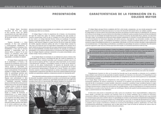 C O L E G I O M A Y O R S E C U N D A R I O P R E S I D E N T E D E L P E R Ú P R O S P E C T O D E A D M I S I Ó N
PRESENTACIÓN CARACTERÍSTICAS DE LA FORMACIÓN EN EL
COLEGIO MAYOR
El Colegio Mayor Secundario
Presidente del Perú nace porque
el Perú necesita contar con líderes
representativos de cada región del país
quesirvancomoreferente, ensuproceso
de formación escolar, a sus pares en su
localidad.
Estamos creciendo y a ritmo
acelerado. El Perú está cambiando
y modernizándose rápidamente. Se
abren posibilidades y se plantean retos.
Posibilidades y retos para los jóvenes
idealistas y responsables, para los
jóvenes líderes y capaces. Tú ves este
camino y te preguntas ¿cómo andar
por él, dónde puedo desarrollar mis
capacidades y consolidar mis ideales?
El Colegio Mayor responde al reto
de la modernidad y la historia, a las
exigencias de estudiantes como tú, que
buscanlomejor.Esunlugardeformación
selecta, donde tus capacidades son
puestasallímiteparaquetupersonalidad
crezca continuamente. Por principio de
equidad, al Colegio Mayor accederás a
todos los aprendizajes previstos para
todos los estudiantes del país en el
diseño curricular de la Educación Básica
Regular; pero profundizarás en ellos
segúntuspropiosintereses,capacidades
y habilidades personales mediante
proyectosdedesarrollosocialypersonal.
Nuestro lema es dar más oportunidades
a quienes tienen el deseo de alcanzar
mejores metas y potenciar al máximo
sus capacidades y actitudes individuales
para ser líderes en diferentes áreas.
Desde su modelo de formación, su
infraestructura y su cuerpo docente,
hastasuhorariodeclases,susactividades
y los proyectos que debes realizar, está
planteado para que los 900 estudiantes
más capaces de las instituciones
educativas públicas del Perú sean líderes
en el camino profesional que elijan y
en la región en la que vivan, así como
Probablemente, durante tus años en la escuela has buscado que lo que aprendas se relacione con tu realidad o
tenga utilidad, y que la forma en que aprendes te ayude a expandir tus intereses y tus soluciones. El ColegioMayor es una
oportunidad para ampliar las posibilidades de desarrollar sus competencias y de esta manera potenciar sus capacidades,
conocimientos y actitudes.
En el Colegio Mayor desarrollas tus competencias como respuesta a los retos de cada día y del presente. Aprendes
resolviendo problemas, de manera comprensiva, no mecánica: no te pedimos que encuentres una solución solamente,
más allá de ello, te enseñamos a evaluar posibles soluciones y proponer y sustentar la que consideras óptima, la mejor
según las condiciones de la realidad en la que se aplica. Verás que la realidad, tan compleja como es, puede comprenderse
si integras muchas teorías y campos de conocimiento (ser multidisciplinar), si enfocas el problema en el contexto social (ser
intercultural) y si accedes a otras fuentes de saber (ser multilingüe). Además del español recibirás preparación intensiva en
inglés y, posteriormente en Chino Mandarín.
El ritmo de la vida actual es compartido por todos, incluso los estudiantes. Tienes responsabilidades y obligaciones.
Tienes ideales y principios que reclaman una respuesta. Vives en un mundo cambiante, que se acelera en emociones,
sensaciones y dilemas, a medida que incrementas tus relaciones y la información que recibes. Sabemos esto y que necesitas
un constante apoyo para estos cambios veloces.Tu aprendizaje nos reclama un permanente acompañamiento pedagógico y
emocional, tanto en las 42 semanas que estarás en el Colegio Mayor como en las 10 semanas de permanencia en tu hogar.
Nuestro modelo formativo te propone la“Educación con sentido”que esperabas en un“espacio educativo integral”, amplio
y completo, que te ayuda a transformar tu tiempo en un proceso de aprendizaje continuo, significativo, con ritmo vital
simultáneamente planificado y espontáneo, que no deja nada al azar y que te brinda las sorpresas de nuevos retos en
todos los espacios, que es el ideal del sistema educativo peruano.
personas intensamente comprometidas con sus ideales y con voluntad y capacidad
probadas para influir en su contexto.
El Colegio Mayor te ofrece la experiencia de la historia y las herramientas
del siglo XXI. Desde hace siglos, los mejores estudiantes han sido reunidos en
claustros excepcionales, entre los que se contaban en el Perú el Real Convictorio
de San Carlos y el Colegio Nacional Nuestra Señora de Guadalupe. En España,
durante el auge del Imperio “donde no se ponía el sol”, sólo existían seis Colegios
Mayores, cuyos alumnos llegaron a ocupar más del 70% de los cargos del Consejo
de Castilla, segunda institución política del reino. El Colegio Mayor siempre ha
sido, pues, una institución que ha creado líderes responsables de los destinos de la
patria. Quizá una de las razones para ello era la gran autonomía que mostraba y, con
ello, las responsabilidades asumidas desde temprano. Por ejemplo, los estudiantes
participaban en los aspectos administrativos y económicos del Colegio Mayor. Aún
hoy, los Colegios Mayores continúan existiendo en los países desarrollados, como
Estados Unidos, Francia y el Reino Unido.
En el Colegio Mayor te sumergirás en un ambiente de cultura e historia visto
y desarrollado con la ciencia y tecnología del siglo XXI. Unirás la experiencia y el
saber de los distintos contextos nacionales, pues conocerás a jóvenes como tú de
cada una de las regiones del Perú. Y toda esta cultura hará fusión con los avances
y descubrimientos científicos y tecnológicos puestos al servicio de la educación,
a través de tres pilares fundamentales: Tu proyecto de desarrollo social, tu
proyecto de Desarrollo Personal (proyecto de vida) y la Comprensión de las bases
del conocimiento (Epistemología y Filosofía de la ciencia). Tendrás a los mejores
docentes, asesores y tutores acompañando tu camino, animándote a perseverar y
compartiendo su experiencia, pues ellos no solo son los mejores profesores sino que
también son especialistas, expertos o empresarios de éxito con voluntad de servir.
Sihasobtenidolosprimerospuestosentuinstitucióneducativaen2º,3ºy4ºgrado
de educación secundaria, y tienes interés en acceder a una formación que te permita
obtener mayores logros y potenciar tus capacidades personales para ser un líder en la
sociedad actual, esta es tu oportunidad. Más adelante detallamos los beneficios de la
organización, la infraestructura y el proceso que deberá seguir para postular.
Si necesitas más información, puedes encontrarnos
en la siguiente direccion electrónica:
http://www.perueduca.edu.pe/colegiomayor 5
El Colegio Mayor persigue formar ciudadanos del Perú y del mundo, competentes, con una mirada prospectiva y está
basado en los principios de la educación peruana en un marco de educación intercultural, ético, con calidad y equidad.
El Colegio Mayor se enmarca dentro de las demandas educativas que plantea el mundo moderno y la globalización, los avances
de la ciencia y la tecnología, el reconocimiento de la diversidad y la unidad de nuestra sociedad, el proceso de descentralización
que vive el país, las necesidades de fortalecimiento de lo nacional en escenarios de diversidad. Busca, además, una educación
renovada y según los propósitos de la Educación Básica Regular establecidos en el Diseño Curricular Nacional que hace suyos,
con el fin de alcanzar las intenciones educativas del sistema peruano, respondiendo a las demandas actuales y que todo
estudiante debe lograr, aunado a la posibilidad de fortalecer y potenciar a aquellos estudiantes líderes que por su destacada
actuación tengan la posibilidad de potenciar sus capacidades individuales con el fin de contribuir decidida y responsablemente
a la sociedad peruana . El Colegio Mayor, profundizará y consolidará los aprendizajes de quienes se esfuerzan más, demuestran
ansias de superación y dan más de sí mismos para hacer del estudio y el crecimiento personal un estilo de vida.
Quizá no es la primera pregunta que tengas, pero es la primera preocupación para ti: ¿a quiénes me voy a
confiar? ¿adónde me encamina este centro de estudios?
1. Para tu formación queremos ayudarte a resolver los problemas complejos que te plantea la sociedad al mismo tiempo
que conservas y proyectas tu marco ético y tus valores humanistas.Tendrás una educación selecta, imparcial y abierta, no
sólo de conocimientos sino, en especial, de competencias para la vida, donde el juicio crítico es fundamental.
2.Te asistiremos para que tu acción sea efectiva en tu contexto de vida sin perder de vista la realidad mundial. Vivimos en
un mundo interdependiente en el que necesitamos promover ideales ciudadanos y construir la paz. Te incentivamos a
desarrollar competencias para el desarrollo de la capacidad de convivencia con los otros.
3. Te acompañaremos para que desarrolles tu individualidad, en la manera de estudiar, en tus planes y proyectos, en tu
expresión y comportamiento, en las capacidades específicas que tienes, abriendo los diversos campos del conocimiento
simultáneamente para ti.
 