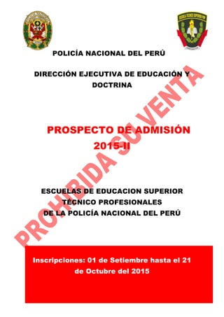 1
POLICÍA NACIONAL DEL PERÚ
DIRECCIÓN EJECUTIVA DE EDUCACIÓN Y
DOCTRINA
PROSPECTO DE ADMISIÓN
2015-II
ESCUELAS DE EDUCACION SUPERIOR
TÉCNICO PROFESIONALES
DE LA POLICÍA NACIONAL DEL PERÚ
Inscripciones: 01 de Setiembre hasta el 21
de Octubre del 2015
 