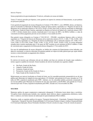 Imóveis Próprios
Somos proprietários de aproximadamente 74 imóveis, utilizados em nossas atividades.
Temos 27 imóveis gravados por hipoteca, como garantia em suporte de contratos de financiamento, ou por penhora
em processos judiciais.
Como garantia de pagamento de nossas obrigações no Contrato nº 98.2.080.5.1, com o BNDES, demos, em hipoteca,
imóveis localizados no Município de Blumenau, Estado de Santa Catarina, registrados no 1º Registro de Imóveis de
Blumenau sob as matrículas números 6.744, 6.874, 28.462 e 28.463, bem como os imóveis localizados no Município
de Blumenau, Estado de Santa Catarina, registrados no Registro de Imóveis de Indaial sob a matrícula número 4.847
e 2.509. A dívida oriunda desse contrato, atualizada para 31 de março de 2007, é de R$43,4 milhões e a data de
vencimento do último pagamento previsto em tal contrato é 15 de outubro de 2015.
Para garantir nossas obrigações no Contrato nº 20.8.105.4.9 – FINAME, concedemos hipoteca sobre os imóveis
registrados no 1º Registro de Imóveis de Blumenau sob as matrículas números 20.151, 11.468, 17.744, 18.494, 1.863
e 891 e imóveis registrados no 2º Registro de Imóveis de Blumenau sob as matrículas números 241, 4.886, 4.917,
5.634, 5.944, 12.134, 6.958, 15.063, 15.062, 15.061, 11.253, 10.755, 10.691, 10.426 e 9.593. As nossas obrigações
oriundas desse contrato atualizadas para 31 de março de 2007 resultam em um montante de R$16,5 milhões e a data
de vencimento para o pagamento da última parcela dessas obrigações é 15 de outubro de 2015.
Em caso de inadimplemento de nossas obrigações, no âmbito dos contratos de financiamento acima indicados, nas
datas de vencimento, os imóveis oferecidos em garantia poderão ser objeto de leilão judicial para que sejam obtidos
recursos a serem destinados ao pagamento dos credores.
Imóveis de Terceiros
Os imóveis de terceiros que utilizamos são por nós detidos com base em contratos de locação cujas condições e
termos seguem os padrões de mercado. Somos locatários de imóveis localizados nas seguintes cidades:
• São Paulo, Estado de São Paulo;
• Anápolis, Estado de Goiás;
• Goianésia, Estado de Goiás;
• Parnamirim, Estado do Rio Grande do Norte; e
• Natal, Estado do Rio Grande do Norte.
Relativamente aos imóveis localizados no Estado de Goiás, nos foi concedida permissão remunerada de uso de área
pública pelo Município de Anápolis de área equivalente a 23.140,46m², pelo período de 20 anos, iniciados em 17 de
julho de 2005, reajustável anualmente pelo INPC. Ademais, nos foi concedida também, permissão remunerada de
uso de área pública pelo Município de Goianésia de uma área equivalente a 46.485,00m², pelo período de 10 anos,
renovável por mais 10 anos, reajustável anualmente pelo INPC, iniciado em 23 de novembro de 2006.
SEGUROS
Mantemos apólice de seguro compreensivo empresarial, abrangendo 13 diferentes locais dentre lojas e escritórios.
Tal apólice inclui cobertura para incêndio, raio, explosão, danos elétricos, danos a equipamentos eletrônicos, roubo,
furto e vendaval, com limite máximo de indenização de aproximadamente R$2,6 milhões.
Mantemos, ainda, as seguintes apólices de seguros: Transporte Internacional – Exportação, Transporte Internacional
– Importação, Transporte Nacional, Responsabilidade Civil Geral para Produtos (roupas e malhas), Responsabilidade
Civil Geral para Operações, Riscos Nomeados (Incêndio), Frota de veículos de carga, e Frota de veículos de passeio.
132
 
