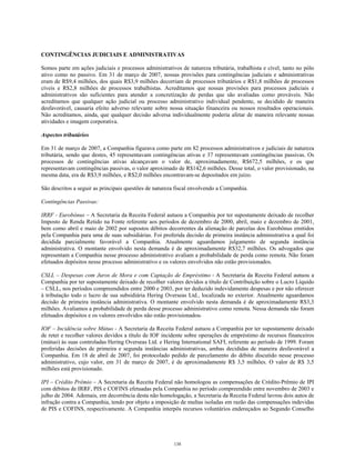 CONTINGÊNCIAS JUDICIAIS E ADMINISTRATIVAS
Somos parte em ações judiciais e processos administrativos de natureza tributária, trabalhista e cível, tanto no pólo
ativo como no passivo. Em 31 de março de 2007, nossas provisões para contingências judiciais e administrativas
eram de R$9,4 milhões, dos quais R$3,9 milhões decorriam de processos tributários e R$1,8 milhões de processos
cíveis e R$2,8 milhões de processos trabalhistas. Acreditamos que nossas provisões para processos judiciais e
administrativos são suficientes para atender a concretização de perdas que são avaliadas como prováveis. Não
acreditamos que qualquer ação judicial ou processo administrativo individual pendente, se decidido de maneira
desfavorável, causaria efeito adverso relevante sobre nossa situação financeira ou nossos resultados operacionais.
Não acreditamos, ainda, que qualquer decisão adversa individualmente poderia afetar de maneira relevante nossas
atividades e imagem corporativa.
Aspectos tributários
Em 31 de março de 2007, a Companhia figurava como parte em 82 processos administrativos e judiciais de natureza
tributária, sendo que destes, 45 representavam contingências ativas e 37 representavam contingências passivas. Os
processos de contingências ativas alcançavam o valor de, aproximadamente, R$672,5 milhões, e os que
representavam contingências passivas, o valor aproximado de R$142,6 milhões. Desse total, o valor provisionado, na
mesma data, era de R$3,9 milhões, e R$2,0 milhões encontravam-se depositados em juízo.
São descritos a seguir as principais questões de natureza fiscal envolvendo a Companhia.
Contingências Passivas:
IRRF - Eurobônus – A Secretaria da Receita Federal autuou a Companhia por ter supostamente deixado de recolher
Imposto de Renda Retido na Fonte referente aos períodos de dezembro de 2000, abril, maio e dezembro de 2001,
bem como abril e maio de 2002 por supostos débitos decorrentes da alienação de parcelas dos Eurobônus emitidos
pela Companhia para uma de suas subsidiárias. Foi proferida decisão de primeira instância administrativa a qual foi
decidida parcialmente favorável a Companhia. Atualmente aguardamos julgamento de segunda instância
administrativa. O montante envolvido nesta demanda é de aproximadamente R$32,7 milhões. Os advogados que
representam a Companhia nesse processo administrativo avaliam a probabilidade de perda como remota. Não foram
efetuados depósitos nesse processo administrativo e os valores envolvidos não estão provisionados.
CSLL – Despesas com Juros de Mora e com Captação de Empréstimo - A Secretaria da Receita Federal autuou a
Companhia por ter supostamente deixado de recolher valores devidos a título de Contribuição sobre o Lucro Líquido
– CSLL, nos períodos compreendidos entre 2000 e 2003, por ter deduzido indevidamente despesas e por não oferecer
à tributação todo o lucro de sua subsidiária Hering Overseas Ltd., localizada no exterior. Atualmente aguardamos
decisão de primeira instância administrativa. O montante envolvido nesta demanda é de aproximadamente R$3,3
milhões. Avaliamos a probabilidade de perda desse processo administrativo como remota. Nessa demanda não foram
efetuados depósitos e os valores envolvidos não estão provisionados.
IOF – Incidência sobre Mútuo - A Secretaria da Receita Federal autuou a Companhia por ter supostamente deixado
de reter e recolher valores devidos a título de IOF incidente sobre operações de empréstimo de recursos financeiros
(mútuo) às suas controladas Hering Overseas Ltd. e Hering International SAFI, referente ao período de 1999. Foram
proferidas decisões de primeira e segunda instâncias administrativas, ambas decididas de maneira desfavorável a
Companhia. Em 18 de abril de 2007, foi protocolado pedido de parcelamento do débito discutido nesse processo
administrativo, cujo valor, em 31 de março de 2007, é de aproximadamente R$ 3,5 milhões. O valor de R$ 3,5
milhões está provisionado.
IPI – Crédito Prêmio – A Secretaria da Receita Federal não homologou as compensações de Crédito-Prêmio de IPI
com débitos de IRRF, PIS e COFINS efetuadas pela Companhia no período compreendido entre novembro de 2003 e
julho de 2004. Ademais, em decorrência desta não homologação, a Secretaria da Receita Federal lavrou dois autos de
infração contra a Companhia, tendo por objeto a imposição de multas isoladas em razão das compensações indevidas
de PIS e COFINS, respectivamente. A Companhia interpôs recursos voluntários endereçados ao Segundo Conselho
138
 