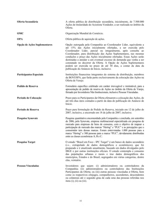 Oferta Secundária A oferta pública de distribuição secundária, inicialmente, de 7.500.000
Ações de titularidade do Acionista Vendedor, a ser realizada no âmbito da
Oferta.
OMC Organização Mundial do Comércio.
OPA Oferta pública de aquisição de ações.
Opção de Ações Suplementares Opção outorgada pela Companhia ao Coordenador Líder, equivalente a
até 15% das Ações inicialmente ofertadas, a ser exercida pelo
Coordenador Líder, parcial ou integralmente, após consulta ao
Coordenador, para distribuição das Ações Suplementares, nas mesmas
condições e preço das Ações inicialmente ofertadas. Essas Ações serão
destinadas a atender a um eventual excesso de demanda que venha a ser
constatado no decorrer da Oferta. A Opção de Ações Suplementares
poderá ser exercida no prazo de até 30 dias, a contar da data da
publicação do Anúncio de Início, inclusive.
Participantes Especiais Instituições financeiras integrantes do sistema de distribuição, membros
da BOVESPA, que farão parte exclusivamente da colocação das Ações na
Oferta de Varejo.
Pedido de Reserva Formulário específico celebrado em caráter irrevogável e irretratável, para a
apresentação de pedido de reserva de Ações no âmbito da Oferta de Varejo,
firmado por Investidores Não Institucionais, inclusive Pessoas Vinculadas.
Período de Colocação Prazo para os Participantes da Oferta efetuarem a colocação das Ações, de
até três dias úteis contados a partir da data de publicação do Anúncio de
Início.
Período de Reserva Prazo para formulação de Pedido de Reserva, iniciado em 12 de julho de
2007, inclusive, e encerrado em 18 de julho de 2007, inclusive.
Pesquisa Synovate Pesquisa quantitativa encomendada pela Companhia e concluída, em setembro
de 2006, pela Synovate, empresa multinacional especializada em pesquisa de
mercado para empresas de bens de consumo, com o objetivo de mapear a
participação de mercado das marcas “Hering” e “PUC” e as percepções que o
consumidor tem dessas marcas. Foram entrevistadas 1.000 pessoas para a
marca “Hering” e 300 pessoas para a marca “PUC”, devidamente distribuídas
entre as classes econômicas A, B e C.
Pesquisa Target O estudo “Brasil em Foco - IPC Target” é um banco de dados secundário
(i.e., extrapolado de dados demográficos e econômicos), que foi
preparado e é atualizado anualmente, baseado em dados divulgados pelo
IBGE e por outras instituições oficiais. O estudo contempla o consumo
das populações urbanas e rurais e traz dados demográficos dos
municípios, Estados e do Brasil, segregados em várias categorias, dentre
elas, vestuário.
Pessoas Vinculadas Investidores que sejam: (i) administradores ou controladores da
Companhia; (ii) administradores ou controladores das Instituições
Participantes da Oferta; ou (iii) outras pessoas vinculadas à Oferta, bem
como os respectivos cônjuges, companheiros, ascendentes, descendentes
ou colaterais até o segundo grau de cada uma das pessoas referidas nos
itens (i), (ii) ou (iii).
14
 