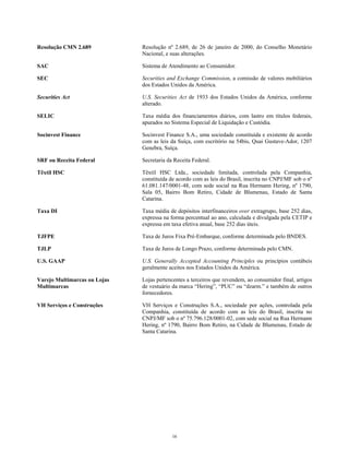 Resolução CMN 2.689 Resolução nº 2.689, de 26 de janeiro de 2000, do Conselho Monetário
Nacional, e suas alterações.
SAC Sistema de Atendimento ao Consumidor.
SEC Securities and Exchange Commission, a comissão de valores mobiliários
dos Estados Unidos da América.
Securities Act U.S. Securities Act de 1933 dos Estados Unidos da América, conforme
alterado.
SELIC Taxa média dos financiamentos diários, com lastro em títulos federais,
apurados no Sistema Especial de Liquidação e Custódia.
Socinvest Finance Socinvest Finance S.A., uma sociedade constituída e existente de acordo
com as leis da Suíça, com escritório na 54bis, Quai Gustave-Ador, 1207
Genebra, Suíça.
SRF ou Receita Federal Secretaria da Receita Federal.
Têxtil HSC Têxtil HSC Ltda., sociedade limitada, controlada pela Companhia,
constituída de acordo com as leis do Brasil, inscrita no CNPJ/MF sob o nº
61.081.147/0001-48, com sede social na Rua Hermann Hering, nº 1790,
Sala 05, Bairro Bom Retiro, Cidade de Blumenau, Estado de Santa
Catarina.
Taxa DI Taxa média de depósitos interfinanceiros over extragrupo, base 252 dias,
expressa na forma percentual ao ano, calculada e divulgada pela CETIP e
expressa em taxa efetiva anual, base 252 dias úteis.
TJFPE Taxa de Juros Fixa Pré-Embarque, conforme determinada pelo BNDES.
TJLP Taxa de Juros de Longo Prazo, conforme determinada pelo CMN.
U.S. GAAP U.S. Generally Accepted Accounting Principles ou princípios contábeis
geralmente aceitos nos Estados Unidos da América.
Varejo Multimarcas ou Lojas
Multimarcas
Lojas pertencentes a terceiros que revendem, ao consumidor final, artigos
de vestuário da marca “Hering”, “PUC” ou “dzarm.” e também de outros
fornecedores.
VH Serviços e Construções VH Serviços e Construções S.A., sociedade por ações, controlada pela
Companhia, constituída de acordo com as leis do Brasil, inscrita no
CNPJ/MF sob o nº 75.796.128/0001-02, com sede social na Rua Hermann
Hering, nº 1790, Bairro Bom Retiro, na Cidade de Blumenau, Estado de
Santa Catarina.
16
 