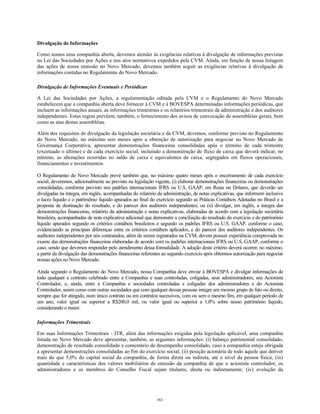 Divulgação de Informações
Como somos uma companhia aberta, devemos atender às exigências relativas à divulgação de informações previstas
na Lei das Sociedades por Ações e nos atos normativos expedidos pela CVM. Ainda, em função de nossa listagem
das ações de nossa emissão no Novo Mercado, devemos também seguir as exigências relativas à divulgação de
informações contidas no Regulamento do Novo Mercado.
Divulgação de Informações Eventuais e Periódicas
A Lei das Sociedades por Ações, a regulamentação editada pela CVM e o Regulamento do Novo Mercado
estabelecem que a companhia aberta deve fornecer à CVM e à BOVESPA determinadas informações periódicas, que
incluem as informações anuais, as informações trimestrais e os relatórios trimestrais da administração e dos auditores
independentes. Estas regras prevêem, também, o fornecimento dos avisos de convocação de assembléias gerais, bem
como as atas destas assembléias.
Além dos requisitos de divulgação da legislação societária e da CVM, devemos, conforme previsto no Regulamento
do Novo Mercado, no máximo seis meses após a obtenção de autorização para negociar no Novo Mercado de
Governança Corporativa, apresentar demonstrações financeiras consolidadas após o término de cada trimestre
(excetuado o último) e de cada exercício social, incluindo a demonstração de fluxo de caixa que deverá indicar, no
mínimo, as alterações ocorridas no saldo de caixa e equivalentes de caixa, segregados em fluxos operacionais,
financiamentos e investimentos.
O Regulamento do Novo Mercado prevê também que, no máximo quatro meses após o encerramento de cada exercício
social, deveremos, adicionalmente ao previsto na legislação vigente, (i) elaborar demonstrações financeiras ou demonstrações
consolidadas, conforme previsto nos padrões internacionais IFRS ou U.S. GAAP, em Reais ou Dólares, que deverão ser
divulgadas na íntegra, em inglês, acompanhadas do relatório da administração, de notas explicativas, que informem inclusive
o lucro líquido e o patrimônio líquido apurados ao final do exercício segundo as Práticas Contábeis Adotadas no Brasil e a
proposta de destinação do resultado, e do parecer dos auditores independentes; ou (ii) divulgar, em inglês, a íntegra das
demonstrações financeiras, relatório da administração e notas explicativas, elaboradas de acordo com a legislação societária
brasileira, acompanhadas de nota explicativa adicional que demonstre a conciliação do resultado do exercício e do patrimônio
líquido apurados segundo os critérios contábeis brasileiros e segundo os padrões IFRS ou U.S. GAAP, conforme o caso,
evidenciando as principais diferenças entre os critérios contábeis aplicados, e do parecer dos auditores independentes. Os
auditores independentes por nós contratados, além de serem registrados na CVM, devem possuir experiência comprovada no
exame das demonstrações financeiras elaboradas de acordo com os padrões internacionais IFRS ou U.S. GAAP, conforme o
caso, sendo que devemos responder pelo atendimento dessa formalidade. A adoção deste critério deverá ocorrer, no máximo,
a partir da divulgação das demonstrações financeiras referentes ao segundo exercício após obtermos autorização para negociar
nossas ações no Novo Mercado.
Ainda segundo o Regulamento do Novo Mercado, nossa Companhia deve enviar à BOVESPA e divulgar informações de
todo qualquer e contrato celebrado entre a Companhia e suas controladas, coligadas, seus administradores, seu Acionista
Controlador, e, ainda, entre a Companhia e sociedades controladas e coligadas dos administradores e do Acionista
Controlador, assim como com outras sociedades que com qualquer dessas pessoas integre um mesmo grupo de fato ou direito,
sempre que for atingido, num único contrato ou em contratos sucessivos, com ou sem o mesmo fim, em qualquer período de
um ano, valor igual ou superior a R$200,0 mil, ou valor igual ou superior a 1,0% sobre nosso patrimônio líquido,
considerando o maior.
Informações Trimestrais
Em suas Informações Trimestrais - ITR, além das informações exigidas pela legislação aplicável, uma companhia
listada no Novo Mercado deve apresentar, também, as seguintes informações: (i) balanço patrimonial consolidado,
demonstração de resultado consolidado e comentário de desempenho consolidado, caso a companhia esteja obrigada
a apresentar demonstrações consolidadas ao fim do exercício social; (ii) posição acionária de todo aquele que detiver
mais do que 5,0% do capital social da companhia, de forma direta ou indireta, até o nível da pessoa física; (iii)
quantidade e características dos valores mobiliários de emissão da companhia de que o acionista controlador, os
administradores e os membros do Conselho Fiscal sejam titulares, direta ou indiretamente; (iv) evolução da
161
 