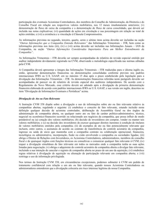 participação dos eventuais Acionistas Controladores, dos membros do Conselho de Administração, da Diretoria e do
Conselho Fiscal em relação aos respectivos valores mobiliários, nos 12 meses imediatamente anteriores; (v)
demonstração de fluxo de caixa da companhia e a demonstração de fluxo de caixa consolidado, que deverá ser
incluída nas notas explicativas; (vi) quantidade de ações em circulação e sua porcentagem em relação ao total de
ações emitidas; e (vii) a existência e a vinculação à Cláusula Compromissória.
As informações previstas no segundo, terceiro, quarto, sexto e sétimo itens acima deverão ser incluídas na seção
“Outras Informações que a Companhia Entenda Relevantes” das Informações Trimestrais – ITR, bem como as
informações previstas nos itens (iii), (iv) e (vii) acima deverão ser incluídas nas Informações Anuais – IAN da
Companhia, na seção “Outras Informações Consideradas Importantes Para um Melhor Entendimento da
Companhia”.
As Informações Trimestrais – ITR deverão ser sempre acompanhadas de relatório de revisão especial emitido por
auditor independente devidamente registrado na CVM, observando a metodologia especificada nas normas editadas
pela CVM.
A Companhia deverá apresentar a íntegra das Informações Trimestrais – ITR traduzidas para o idioma inglês ou,
então, apresentar demonstrações financeiras ou demonstrações consolidadas conforme previsto nos padrões
internacionais IFRS ou U.S. GAAP, em no máximo 15 dias após o prazo estabelecido pela legislação para a
divulgação das Informações Trimestrais – ITR. As demonstrações financeiras referidas neste parágrafo deverão ser
acompanhadas de parecer ou de relatório de revisão especial dos auditores independentes. De acordo com o
Regulamento do Novo Mercado, esse critério deverá ser adotado após a divulgação da primeira demonstração
financeira elaborada de acordo com padrões internacionais IFRS ou U.S. GAAP, e sua versão em inglês, descritos no
item “Divulgação de Informações Eventuais e Periódicas” acima.
Divulgação de Ato ou Fato Relevante
A Instrução CVM 358 dispõe sobre a divulgação e uso de informações sobre ato ou fato relevante relativo às
companhias abertas, regulando o seguinte: (i) estabelece o conceito de fato relevante, estando incluído nesta
definição qualquer decisão de acionista controlador, deliberação de Assembléia Geral ou dos órgãos da
administração de companhia aberta, ou qualquer outro ato ou fato de caráter político-administrativo, técnico,
negocial ou econômico-financeiro ocorrido ou relacionado aos negócios da companhia, que possa influir de modo
ponderável na (a) cotação dos valores mobiliários; (b) decisão de investidores em comprar, vender ou manter tais
valores mobiliários; e (c) na decisão dos investidores de exercer quaisquer direitos inerentes à condição de titulares
de valores mobiliários emitidos pela companhia; (ii) dá exemplos de ato ou fato potencialmente relevante que
incluem, entre outros, a assinatura de acordo ou contrato de transferência do controle acionário da companhia,
ingresso ou saída de sócio que mantenha com a companhia contrato ou colaboração operacional, financeira,
tecnológica ou administrativa, incorporação, fusão ou cisão envolvendo a companhia ou sociedades ligadas; (iii)
obriga o Diretor de Relações com Investidores, os Acionistas Controladores, administradores, membros do conselho
fiscal e de quaisquer órgãos com funções técnicas ou consultivas a comunicar qualquer fato relevante à CVM; (iv)
requer a divulgação simultânea de fato relevante em todos os mercados onde a companhia tenha as suas ações
listadas para negociação; (v) obriga o adquirente do controle acionário de companhia aberta a divulgar fato relevante,
incluindo a sua intenção de cancelar o registro de companhia aberta no prazo de um ano da aquisição; (vi) estabelece
regras relativas à divulgação de aquisição ou alienação de participação relevante em companhia aberta; e (vii)
restringe o uso de informação privilegiada.
Nos termos da Instrução CVM 358, em circunstâncias excepcionais, podemos submeter à CVM um pedido de
tratamento confidencial com relação a um ato ou fato relevante, quando nossos Acionistas Controladores ou
administradores entenderem que a divulgação colocaria em risco interesse legítimo da nossa Companhia.
162
 