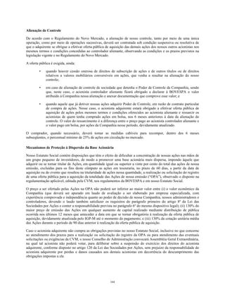 Alienação de Controle
De acordo com o Regulamento do Novo Mercado, a alienação de nosso controle, tanto por meio de uma única
operação, como por meio de operações sucessivas, deverá ser contratada sob condição suspensiva ou resolutiva de
que o adquirente se obrigue a efetivar oferta pública de aquisição das demais ações dos nossos outros acionistas nos
mesmos termos e condições concedidas ao controlador alienante, observando as condições e os prazos previstos na
legislação vigente e no Regulamento do Novo Mercado.
A oferta pública é exigida, ainda:
• quando houver cessão onerosa de direitos de subscrição de ações e de outros títulos ou de direitos
relativos a valores mobiliários conversíveis em ações, que venha a resultar na alienação do nosso
controle;
• em caso de alienação de controle de sociedade que detenha o Poder de Controle da Companhia, sendo
que, neste caso, o acionista controlador alienante ficará obrigado a declarar à BOVESPA o valor
atribuído à Companhia nessa alienação e anexar documentação que comprove esse valor; e
• quando aquele que já detiver nossas ações adquirir Poder de Controle, em razão de contrato particular
de compra de ações. Nesse caso, o acionista adquirente estará obrigado a efetivar oferta pública de
aquisição de ações pelos mesmos termos e condições oferecidos ao acionista alienante e ressarcir os
acionistas de quem tenha comprado ações em bolsa, nos 6 meses anteriores à data da alienação do
controle. O valor do ressarcimento é a diferença entre o preço pago ao acionista controlador alienante e
o valor pago em bolsa, por ações da Companhia nesse período, devidamente atualizado.
O comprador, quando necessário, deverá tomar as medidas cabíveis para recompor, dentro dos 6 meses
subseqüentes, o percentual mínimo de 25% de ações em circulação no mercado.
Mecanismos de Proteção à Dispersão da Base Acionária
Nosso Estatuto Social contém disposições que têm o efeito de dificultar a concentração de nossas ações nas mãos de
um grupo pequeno de investidores, de modo a promover uma base acionária mais dispersa, impondo àquele que
adquirir ou se tornar titular de Ações, em quantidade igual ou superior a vinte por cento do total das ações de nossa
emissão, excluídas para os fins deste cômputo as ações em tesouraria, no prazo de 60 dias, a partir da data de
aquisição ou do evento que resultou na titularidade de ações nessa quantidade, a realização ou solicitação do registro
de uma oferta pública para a aquisição da totalidade das Ações de nossa emissão (“OPA”), observado o disposto na
regulamentação aplicável, editada pela CVM, nos regulamentos da BOVESPA e em nosso Estatuto Social.
O preço a ser ofertado pelas Ações na OPA não poderá ser inferior ao maior valor entre (i) o valor econômico da
Companhia (que deverá ser apurado em laudo de avaliação a ser elaborado por empresa especializada, com
experiência comprovada e independência quanto ao poder de decisão de nossa Companhia, nossos administradores e
controladores, devendo o laudo também satisfazer os requisitos do parágrafo primeiro do artigo 8º da Lei das
Sociedades por Ações e conter a responsabilidade prevista no parágrafo 6º do mesmo dispositivo legal); (ii) 130% do
maior preço de emissão das Ações em qualquer aumento de capital realizado mediante distribuição de pública
ocorrida nos últimos 12 meses que anteceder a data em que se tornar obrigatória à realização da oferta pública de
aquisição, devidamente atualizada pelo IGP-M até o momento do pagamento; e (iii) 130% da cotação unitária média
das Ações durante o período de 90 dias anterior à realização da oferta pública de aquisição.
Caso o acionista adquirente não cumpra as obrigações previstas no nosso Estatuto Social, inclusive no que concerne
ao atendimento dos prazos para a realização ou solicitação do registro da OPA ou para atendimento das eventuais
solicitações ou exigências da CVM, o nosso Conselho de Administração convocará Assembléia Geral Extraordinária,
na qual tal acionista não poderá votar, para deliberar sobre a suspensão do exercício dos direitos do acionista
adquirente, conforme disposto no artigo 120 da Lei das Sociedades por Ações, sem prejuízo da responsabilidade do
acionista adquirente por perdas e danos causados aos demais acionistas em decorrência do descumprimento das
obrigações impostas a ele.
164
 