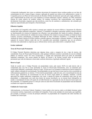 A disposição inadequada, bem como os acidentes decorrentes do transporte desses resíduos podem ser um fator de
contaminação de solo e corpos d’água e ensejar a aplicação de sanções nas esferas cível, administrativa e penal. A
Companhia possui um Plano de Gerenciamento de Resíduos Sólidos devidamente aprovado pelo órgão ambiental, o
qual é implementado de acordo com o que estabelece as normas ambientais vigentes. Ademais, em 1996, instituímos
sistema de coleta seletiva de resíduos sólidos. Os resíduos recicláveis são comercializados com empresas
devidamente licenciadas, enquanto que não-recicláveis, como lixo de sanitários e ambulatoriais, são coletados por
empresas especializadas para transporte e final destinação.
Efluentes Líquidos
As atividades da Companhia estão sujeitas à outorga para captação de recursos hídricos e lançamento de efluentes
emitida pelo órgão ambiental competente. Ademais, a Companhia é obrigada a apresentar relatório mensal referente
ao funcionamento do sistema de tratamento dos efluentes, com apresentação dos laudos de análises efetuadas no
efluente, como condicionante de validade da Licença Ambiental. Em relação às nossas atividades no Estado de Santa
Catarina, enviamos mensalmente à Fundação Municipal do Meio Ambiente (FAEMA) e à Fundação de Meio
Ambiente de Santa Catarina (FATMA) relatório contendo aspectos relacionados a efluentes líquidos. A outorga para
captação de recursos hídricos ainda não nos foi concedida pela autoridade competente, que em um primeiro
momento está cadastrando as empresas que se utilizam desse recurso, para então emitir o competente título.
Gestão Ambiental
Áreas de Preservação Permanente
O Código Florestal Brasileiro determina que algumas áreas, como a margem de rios e topo de morros, são
consideradas Áreas de Preservação Permanente, onde qualquer influência somente é permitida em caso de utilidade
pública ou interesse social. Em casos excepcionais, é exigida uma autorização prévia por parte da autoridade
ambiental competente. Nas nossas plantas da Matriz, de Itororó e de Encano existem áreas de preservação
permanente que estão devidamente conservadas conforme determina a legislação ambiental vigente.
Reserva Legal
Ainda de acordo com o Código Florestal, em propriedades rurais, pelo menos 20,0% de cada imóvel, não se
computando para esse fim as áreas destinadas às Áreas de Preservação Permanentes, deve ser destinado para
conservação ambiental, constituindo a Reserva Legal. Tal área deve ser averbada na matrícula do imóvel respectivo,
sendo vedada a alteração de sua destinação. Nas propriedades em que não houver essas reservas, deve-se proceder ao
reflorestamento gradual de, no mínimo, 1/10 do total da propriedade a cada três anos, até a reconstituição da área da
reserva legal. Alternativas de reconstituição da área de reserva legal podem ser adotadas, mediante a devida
aprovação dos órgãos ambientais competentes, tais como: a adoção de regime de condomínio entre mais de uma
propriedade; a compensação com outra área dentro da mesma microbacia, ou, na mesma bacia hidrográfica no
estado; o arrendamento de área sob regime de servidão florestal ou a aquisição de cotas de áreas de reserva para esse
fim instituídas. A Companhia possui os vinte por cento de cada imóvel localizado em propriedade rural devidamente
averbados nas respectivas matrículas.
Unidades de Conservação
Adicionalmente, os Governos Federal, Estaduais e locais podem criar reservas onde as atividades humanas sejam
severamente restritas, impactando as atividades da Companhia. Trata-se das unidades de conservação, que englobam,
por exemplo, os parques e as áreas de proteção ambiental. As propriedades da Companhia não estão inseridas em
Unidades de Conservação.
176
 