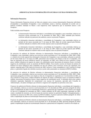 APRESENTAÇÃO DAS INFORMAÇÕES FINANCEIRAS E OUTRAS INFORMAÇÕES
Informações Financeiras
Nossas informações financeiras devem ser lidas em conjunto com as nossas demonstrações financeiras individuais
(Companhia) e consolidadas (Companhia e suas controladas), anuais e interinas, preparadas de acordo com as
Práticas Contábeis Adotadas no Brasil e suas respectivas notas explicativas que se encontram anexas a este
Prospecto.
Estão incluídas neste Prospecto:
• as demonstrações financeiras individuais e consolidadas da Companhia e suas controladas, relativas aos
exercícios sociais encerrados em 31 de dezembro de 2004, 2005 e 2006, auditadas pela Deloitte,
conforme indicado nos pareceres dos auditores, anexos ao presente Prospecto.
• as informações trimestrais individuais e consolidadas da Companhia e suas controladas relativas ao
período de três meses encerrado em 31 de março de 2006, objeto de revisão especial pela Deloitte,
conforme indicado no relatório sobre revisão especial, anexo ao presente Prospecto.
• as informações trimestrais individuais e consolidadas da Companhia e suas controladas relativas ao
período de três meses encerrado em 31 de março de 2007, objeto de revisão especial pela KPMG,
conforme indicado no relatório sobre revisão especial, anexo ao presente Prospecto.
Os pareceres de auditoria da Deloitte referentes às demonstrações financeiras individuais e consolidadas da
Companhia e suas controladas, relativas aos exercícios sociais encerrados em 31 de dezembro de 2004, 2005 e 2006,
e o relatório de revisão especial das informações trimestrais da Companhia e suas controladas, referentes ao período
de três meses findo em 31 de março de 2006, apresentam uma ressalva com relação ao fato de a Companhia, com
base na expectativa de lucros tributáveis futuros, ter registrado, em 2002, sob a rubrica de ativo realizável a longo
prazo, créditos tributários de imposto de renda e de contribuição social, decorrentes de prejuízos fiscais e de bases
negativas de contribuição social, no montante de R$25,0 milhões. Essa ressalva ocorreu em função da ausência de
histórico de lucros tributáveis pela Companhia em três dos últimos cinco exercícios sociais que suportasse esse
registro, requerido pela CVM a partir do exercício de 2002, inclusive. Como conseqüência, o ativo realizável a longo
prazo e o patrimônio líquido dos referidos exercícios sociais estão aumentados no montante de R$25,0 milhões.
Os pareceres de auditoria da Deloitte referentes às demonstrações financeiras individuais e consolidadas da
Companhia e suas controladas, relativas aos exercícios sociais encerrados em 31 de dezembro de 2004, 2005 e 2006,
apresentam parágrafos de ênfase com relação ao fato de a Companhia ter registrado em 31 de dezembro de 2001, no
ativo realizável a longo prazo, créditos tributários de imposto de renda e contribuição social, no montante de R$41,0
milhões, decorrentes de prejuízos fiscais e bases negativas de contribuição social. A utilização efetiva dos créditos
tributários registrados dependerá do cumprimento com sucesso do orçamento, aprovado pelo Conselho de
Administração, e do plano estratégico que norteará os negócios da Companhia nos próximos cinco anos.
O parecer de auditoria da Deloitte referente às demonstrações financeiras individuais e consolidadas da Companhia e
suas controladas, relativas ao exercício social encerrados em 31 de dezembro de 2005, apresenta parágrafo de ênfase
quanto à implantação do plano de reestruturação financeira e operacional da Companhia e uma ressalva com relação
ao fato de a Companhia ter estornado em 2005 o crédito tributário de IPI sobre exportação, registrado em 2003,
contra o resultado do exercício, ao invés de ajuste de exercício anterior no patrimônio líquido. Conseqüentemente, o
resultado do exercício de 2005 está a menor em R$35,0 milhões. O parecer apresenta também parágrafo de ênfase
sobre a implantação do plano de reestruturação financeira da Companhia.
O parecer de auditoria da Deloitte referente às demonstrações financeiras individuais e consolidadas da Companhia e
suas controladas, relativas ao exercício social encerrado em 31 de dezembro de 2004, apresenta parágrafo de ênfase
quanto à implantação do plano de reestruturação financeira e operacional da Companhia e ressalvas com relação ao
18
 