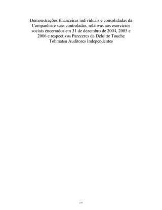 Demonstrações financeiras individuais e consolidadas da
Companhia e suas controladas, relativas aos exercícios
sociais encerrados em 31 de dezembro de 2004, 2005 e
2006 e respectivos Pareceres da Deloitte Touche
Tohmatsu Auditores Independentes
275
 