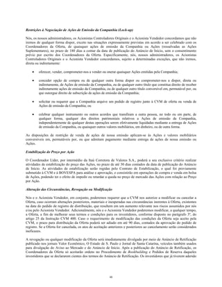 Restrições à Negociação de Ações de Emissão da Companhia (Lock-up)
Nós, os nossos administradores, os Acionistas Controladores Originais e o Acionista Vendedor concordamos que não
iremos de qualquer forma dispor, exceto nas situações expressamente previstas em acordo a ser celebrado com os
Coordenadores da Oferta, de quaisquer ações de emissão da Companhia ou Ações (ressalvadas as Ações
Suplementares), no prazo de 180 dias a contar da data de publicação do Anúncio de Início, sem o consentimento
prévio por escrito dos Coordenadores da Oferta. Especificamente, nós, nossos administradores, os Acionistas
Controladores Originais e o Acionista Vendedor concordamos, sujeito a determinadas exceções, que não iremos,
direta ou indiretamente:
• oferecer, vender, comprometer-nos a vender ou onerar quaisquer Ações emitidas pela Companhia;
• conceder opção de compra ou de qualquer outra forma dispor ou comprometer-nos a dispor, direta ou
indiretamente, de Ações de emissão da Companhia, ou de qualquer outro título que constitua direito de receber
indiretamente ações de emissão da Companhia, ou de qualquer outro título conversível em, permutável por, ou
que outorgue direito de subscrição de ações de emissão da Companhia;
• solicitar ou requerer que a Companhia arquive um pedido de registro junto à CVM de oferta ou venda de
Ações de emissão da Companhia; ou
• celebrar qualquer instrumento ou outros acordos que transfiram a outra pessoa, no todo ou em parte, de
qualquer forma, qualquer dos direitos patrimoniais relativos a Ações de emissão da Companhia,
independentemente de qualquer destas operações serem efetivamente liquidadas mediante a entrega de Ações
de emissão da Companhia, ou quaisquer outros valores mobiliários, em dinheiro, ou de outra forma.
As disposições de restrição de venda de ações de nossa emissão aplicam-se às Ações e valores mobiliários
conversíveis em, permutáveis por, ou que admitam pagamento mediante entrega de ações de nossa emissão ou
Ações.
Estabilização do Preço por Ação
O Coordenador Líder, por intermédio da Itaú Corretora de Valores S.A., poderá a seu exclusivo critério realizar
atividades de estabilização do preço das Ações, no prazo de até 30 dias contados da data de publicação do Anúncio
de Início. As atividades de estabilização serão regidas pelo Contrato de Estabilização, o qual foi previamente
submetido à CVM e à BOVESPA para análise e aprovação, e consistirão em operações de compra e venda em bolsa
de Ações, podendo ter o efeito de impedir ou retardar a queda no preço de mercado das Ações com relação ao Preço
por Ação.
Alteração das Circunstâncias, Revogação ou Modificação
Nós e o Acionista Vendedor, em conjunto, poderemos requerer que a CVM nos autorize a modificar ou cancelar a
Oferta, caso ocorram alterações posteriores, materiais e inesperadas nas circunstâncias inerentes à Oferta, existentes
na data do pedido de registro de distribuição, que resultem em um aumento relevante nos riscos assumidos por nós
e/ou pelo Acionista Vendedor. Adicionalmente, nós e o Acionista Vendedor poderemos modificar, a qualquer tempo,
a Oferta, a fim de melhorar seus termos e condições para os investidores, conforme disposto no parágrafo 3º, do
artigo 25 da Instrução CVM 400. Caso o requerimento de modificação das condições da Oferta seja aceito pela
CVM, o prazo para distribuição da Oferta poderá ser adiado em até 90 dias, contados da aprovação do pedido de
registro. Se a Oferta for cancelada, os atos de aceitação anteriores e posteriores ao cancelamento serão considerados
ineficazes.
A revogação ou qualquer modificação da Oferta será imediatamente divulgada por meio de Anúncio de Retificação
publicado nos jornais Valor Econômico, O Estado de S. Paulo e Jornal de Santa Catarina, veículos também usados
para divulgação do Aviso ao Mercado e do Anúncio de Início. Após a publicação do Anúncio de Retificação, os
Coordenadores da Oferta só aceitarão ordens no Procedimento de Bookbuilding e Pedidos de Reserva daqueles
investidores que se declararem cientes dos termos do Anúncio de Retificação. Os investidores que já tiverem aderido
48
 