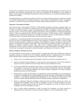 à Oferta serão considerados cientes dos termos do Anúncio de Retificação quando, passados cinco dias úteis de sua
publicação, não revogarem expressamente suas ordens no Procedimento de Bookbuilding ou seus Pedidos de
Reserva. Nesta hipótese, as Instituições Participantes da Oferta presumirão que os investidores pretendem manter a
declaração de aceitação.
Em qualquer hipótese, a revogação torna ineficazes a Oferta e os atos de aceitação anteriores ou posteriores, devendo
ser restituídos integralmente aos investidores aceitantes os valores dados em contrapartida às Ações, sem qualquer
acréscimo, nos termos do artigo 26 da Instrução CVM 400, sendo permitida a dedução do valor relativo à CPMF.
Suspensão e Cancelamento da Oferta
Nos termos do artigo 19 da Instrução CVM 400, a CVM (a) poderá suspender ou cancelar, a qualquer tempo, uma
oferta que: (i) esteja se processando em condições diversas das constantes da Instrução CVM 400 ou do registro; ou
(ii) tenha sido havida por ilegal, contrária à regulamentação da CVM ou fraudulenta, ainda que após obtido o
respectivo registro; e (b) deverá suspender qualquer oferta quando verificar ilegalidade ou violação de regulamento
sanáveis. O prazo de suspensão de uma oferta não poderá ser superior a 30 dias, durante o qual a irregularidade
apontada deverá ser sanada. Findo tal prazo sem que tenham sido sanados os vícios que determinaram a suspensão, a
CVM deverá ordenar a retirada da referida oferta e cancelar o respectivo registro.
A suspensão ou o cancelamento da Oferta será informado aos investidores que já tenham aceitado a Oferta, inclusive
por meio de aviso ao mercado publicado nos jornais Valor Econômico, O Estado de S. Paulo e Jornal de Santa
Catarina, sendo-lhes facultado, na hipótese de suspensão, a possibilidade de revogar a aceitação até o quinto dia útil
posterior ao recebimento da respectiva comunicação. Todos os investidores que tenham revogado a sua aceitação, na
hipótese de suspensão, conforme previsto acima, terão direito à restituição integral dos valores dados em
contrapartida às Ações, conforme o disposto no parágrafo único do artigo 20 da Instrução CVM 400, no prazo de até
três dias úteis, sem qualquer remuneração ou correção monetária, com dedução do valor relativo à CPMF.
Direitos, Vantagens e Restrições das Ações
As Ações conferirão aos seus titulares os mesmos direitos e vantagens das demais ações ordinárias de emissão da
Companhia, previstas no Estatuto Social da Companhia, legislação aplicável e Regulamento do Novo Mercado.
Dentre referidos direitos e benefícios assegurados aos titulares das Ações, são destacados os seguintes:
• direito de voto nas assembléias gerais da Companhia, sendo que a cada Ação corresponderá um voto;
• direito ao dividendo mínimo obrigatório, em cada exercício social, equivalente a 25% do lucro líquido do
respectivo exercício, ajustado nos termos do artigo 202 da Lei das Sociedades por Ações;
• em caso de alienação direta ou indireta, a título oneroso, do controle da Companhia, tanto por meio de uma
única operação, como por meio de operações sucessivas, direito de alienação das Ações em oferta pública
de aquisição a ser efetivada pelo adquirente, nas mesmas condições asseguradas ao acionista controlador
alienante (tag-along com 100% do preço);
• direito de alienar as Ações em oferta pública a ser realizada pelo Acionista Controlador, em caso de cancelamento
do registro de companhia aberta ou descontinuidade do exercício das Práticas Diferenciadas de Governança
Corporativa - Novo Mercado, estabelecidas pelo Regulamento do Novo Mercado, no mínimo pelo seu valor
econômico, apurado mediante elaboração de laudo de avaliação por empresa especializada e independente;
• direito ao recebimento integral de dividendos e demais proventos de qualquer natureza que vierem a ser
declarados pela Companhia a partir da Data de Liquidação e de todos os demais benefícios que forem
conferidos aos demais titulares de ações de emissão da Companhia, nos termos do Estatuto Social da
Companhia e da Lei das Sociedades por Ações; e
• todos os demais direitos assegurados às ações de emissão da Companhia, nos termos previstos no
Regulamento do Novo Mercado, no Estatuto Social da Companhia e na Lei das Sociedades por Ações.
49
 
