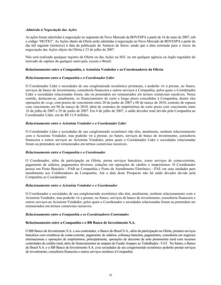 Admissão à Negociação das Ações
As ações foram admitidas à negociação no segmento do Novo Mercado da BOVESPA a partir de 16 de maio de 2007, sob
o código “HGTX3”. As Ações objeto da Oferta serão admitidas à negociação no Novo Mercado da BOVESPA a partir do
dia útil seguinte (inclusive) à data da publicação do Anúncio de Início, sendo que a data estimada para o início da
negociação das Ações objeto da Oferta é 23 de julho de 2007.
Não será realizado qualquer registro da Oferta ou das Ações na SEC ou em qualquer agência ou órgão regulador do
mercado de capitais de qualquer outro país, exceto o Brasil.
Relacionamento entre a Companhia, o Acionista Vendedor e os Coordenadores da Oferta
Relacionamento entre a Companhia e o Coordenador Líder
O Coordenador Líder e sociedades de seu conglomerado econômico prestaram, e poderão vir a prestar, no futuro,
serviços de banco de investimento, consultoria financeira e outros serviços à Companhia, pelos quais o Coordenador
Líder e sociedades relacionadas foram, são ou pretendem ser remunerados em termos comerciais razoáveis. Nesse
sentido, destacam-se, atualmente, os financiamentos de curto e longo prazo concedidos à Companhia, dentre eles
operações de swap, com prazos de vencimento entre 20 de junho de 2007 e 08 de março de 2010, contrato de repasse
com vencimento em 08 de março de 2010, além de contratos de empréstimos de curto prazo com vencimento entre
16 de julho de 2007 e 29 de junho de 2007. Em 4 de julho de 2007, o saldo devedor total devido pela Companhia ao
Coordenador Líder, era de R$ 11,9 milhões.
Relacionamento entre o Acionista Vendedor e o Coordenador Líder
O Coordenador Líder e sociedades de seu conglomerado econômico não têm, atualmente, nenhum relacionamento
com o Acionista Vendedor, mas poderão vir a prestar, no futuro, serviços de banco de investimento, consultoria
financeira e outros serviços ao Acionista Vendedor, pelos quais o Coordenador Líder e sociedades relacionadas
foram ou pretendem ser remunerados em termos comerciais razoáveis.
Relacionamento entre a Companhia e o Coordenador
O Coordenador, além da participação na Oferta, presta serviços bancários, como serviços de conta-corrente,
pagamento de salários, pagamentos diversos, cotações em operações de câmbio e empréstimos. O Coordenador
possui um Posto Bancário - PAB na Companhia e Posto de Atendimento Eletrônico - PAE em suas unidades para
atendimento aos Colaboradores da Companhia. Até a data deste Prospecto não há saldo devedor devido pela
Companhia ao Coordenador.
Relacionamento entre o Acionista Vendedor e o Coordenador
O Coordenador e sociedades de seu conglomerado econômico não têm, atualmente, nenhum relacionamento com o
Acionista Vendedor, mas poderão vir a prestar, no futuro, serviços de banco de investimento, consultoria financeira e
outros serviços ao Acionista Vendedor, pelos quais o Coordenador e sociedades relacionadas foram ou pretendem ser
remunerados em termos comerciais razoáveis.
Relacionamento entre a Companhia e os Coordenadores Contratados
Relacionamento entre a Companhia e o BB Banco de Investimento S.A.
O BB Banco de Investimento S.A. e seu controlador, o Banco do Brasil S.A., além da participação na Oferta, prestam serviços
bancários com existência de conta-corrente, pagamento de salários, cobrança bancária, pagamentos, consultoria em negócios
internacionais e operações de empréstimos, principalmente, operações de desconto de nota promissória rural com recursos
controlados do crédito rural, além de financiamentos ao amparo do Fundo Amparo ao Trabalhador - FAT. No futuro, o Banco
do Brasil S.A. e o BB Banco de Investimento S.A. e/ou sociedades de seu conglomerado econômico poderão prestar serviços
de investimento, consultoria financeira e outros serviços similares à Companhia.
50
 