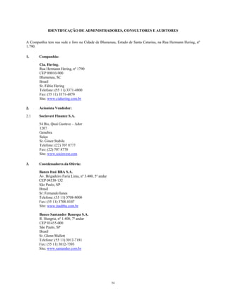 IDENTIFICAÇÃO DE ADMINISTRADORES, CONSULTORES E AUDITORES
A Companhia tem sua sede e foro na Cidade de Blumenau, Estado de Santa Catarina, na Rua Hermann Hering, nº
1.790.
1. Companhia:
Cia. Hering.
Rua Hermann Hering, nº 1790
CEP 89010-900
Blumenau, SC
Brasil
Sr. Fábio Hering
Telefone: (55 11) 3371-4800
Fax: (55 11) 3371-4879
Site: www.ciahering.com.br
2. Acionista Vendedor:
2.1 Socinvest Finance S.A.
54 Bis, Quai Gustave – Ador
1207
Genebra
Suíça
Sr. Ginez Stabile
Telefone: (22) 707 8777
Fax: (22) 707 8770
Site: www.socinvest.com
3. Coordenadores da Oferta:
Banco Itaú BBA S.A.
Av. Brigadeiro Faria Lima, nº 3.400, 5º andar
CEP 04538-132
São Paulo, SP
Brasil
Sr: Fernando Iunes
Telefone: (55 11) 3708-8000
Fax: (55 11) 3708-8107
Site: www.itaubba.com.br
Banco Santander Banespa S.A.
R. Hungria, nº 1.400, 7º andar
CEP 01455-000
São Paulo, SP
Brasil
Sr. Glenn Mallett
Telefone: (55 11) 3012-7181
Fax: (55 11) 3012-7393
Site: www.santander.com.br
54
 