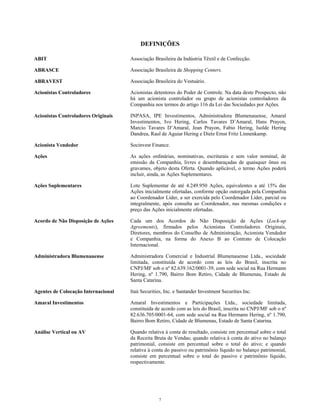 DEFINIÇÕES
ABIT Associação Brasileira da Indústria Têxtil e de Confecção.
ABRASCE Associação Brasileira de Shopping Centers.
ABRAVEST Associação Brasileira do Vestuário.
Acionistas Controladores Acionistas detentores do Poder de Controle. Na data deste Prospecto, não
há um acionista controlador ou grupo de acionistas controladores da
Companhia nos termos do artigo 116 da Lei das Sociedades por Ações.
Acionistas Controladores Originais INPASA, IPE Investimentos, Administradora Blumenauense, Amaral
Investimentos, Ivo Hering, Carlos Tavares D’Amaral, Hans Prayon,
Marcio Tavares D’Amaral, Jean Prayon, Fabio Hering, Isolde Hering
Dandrea, Raul de Aguiar Hering e Dietz Ernst Fritz Linnenkamp.
Acionista Vendedor Socinvest Finance.
Ações As ações ordinárias, nominativas, escriturais e sem valor nominal, de
emissão da Companhia, livres e desembaraçadas de quaisquer ônus ou
gravames, objeto desta Oferta. Quando aplicável, o termo Ações poderá
incluir, ainda, as Ações Suplementares.
Ações Suplementares Lote Suplementar de até 4.249.950 Ações, equivalentes a até 15% das
Ações inicialmente ofertadas, conforme opção outorgada pela Companhia
ao Coordenador Líder, a ser exercida pelo Coordenador Líder, parcial ou
integralmente, após consulta ao Coordenador, nas mesmas condições e
preço das Ações inicialmente ofertadas.
Acordo de Não Disposição de Ações Cada um dos Acordos de Não Disposição de Ações (Lock-up
Agreements), firmados pelos Acionistas Controladores Originais,
Diretores, membros do Conselho de Administração, Acionista Vendedor
e Companhia, na forma do Anexo B ao Contrato de Colocação
Internacional.
Administradora Blumenauense Administradora Comercial e Industrial Blumenauense Ltda., sociedade
limitada, constituída de acordo com as leis do Brasil, inscrita no
CNPJ/MF sob o nº 82.639.162/0001-39, com sede social na Rua Hermann
Hering, nº 1.790, Bairro Bom Retiro, Cidade de Blumenau, Estado de
Santa Catarina.
Agentes de Colocação Internacional Itaú Securities, Inc. e Santander Investment Securities Inc.
Amaral Investimentos Amaral Investimentos e Participações Ltda., sociedade limitada,
constituída de acordo com as leis do Brasil, inscrita no CNPJ/MF sob o nº
82.636.705/0001-64, com sede social na Rua Hermann Hering, nº 1.790,
Bairro Bom Retiro, Cidade de Blumenau, Estado de Santa Catarina.
Análise Vertical ou AV Quando relativa à conta de resultado, consiste em percentual sobre o total
da Receita Bruta de Vendas; quando relativa à conta do ativo no balanço
patrimonial, consiste em percentual sobre o total do ativo; e quando
relativa à conta do passivo ou patrimônio líquido no balanço patrimonial,
consiste em percentual sobre o total do passivo e patrimônio líquido,
respectivamente.
7
 