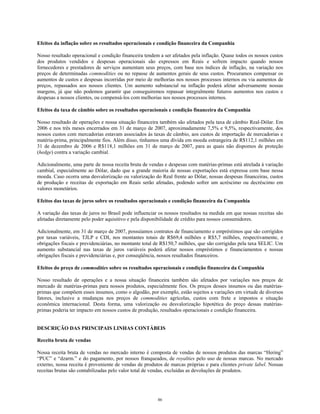 Efeitos da inflação sobre os resultados operacionais e condição financeira da Companhia
Nosso resultado operacional e condição financeira tendem a ser afetados pela inflação. Quase todos os nossos custos
dos produtos vendidos e despesas operacionais são expressos em Reais e sofrem impacto quando nossos
fornecedores e prestadores de serviços aumentam seus preços, com base nos índices de inflação, na variação nos
preços de determinadas commodities ou no repasse de aumentos gerais de seus custos. Procuramos compensar os
aumentos de custos e despesas incorridas por meio de melhorias nos nossos processos internos ou via aumentos de
preços, repassados aos nossos clientes. Um aumento substancial na inflação poderá afetar adversamente nossas
margens, já que não podemos garantir que conseguiremos repassar integralmente futuros aumentos nos custos e
despesas a nossos clientes, ou compensá-los com melhorias nos nossos processos internos.
Efeitos da taxa de câmbio sobre os resultados operacionais e condição financeira da Companhia
Nosso resultado de operações e nossa situação financeira também são afetados pela taxa de câmbio Real-Dólar. Em
2006 e nos três meses encerrados em 31 de março de 2007, aproximadamente 7,5% e 9,5%, respectivamente, dos
nossos custos com mercadorias estavam associados às taxas de câmbio, aos custos de importação de mercadorias e
matéria-prima, principalmente fios. Além disso, tínhamos uma dívida em moeda estrangeira de R$112,1 milhões em
31 de dezembro de 2006 e R$118,1 milhões em 31 de março de 2007, para as quais não dispomos de proteção
(hedge) contra a variação cambial.
Adicionalmente, uma parte de nossa receita bruta de vendas e despesas com matérias-primas está atrelada à variação
cambial, especialmente ao Dólar, dado que a grande maioria de nossas exportações está expressa com base nessa
moeda. Caso ocorra uma desvalorização ou valorização do Real frente ao Dólar, nossas despesas financeiras, custos
de produção e receitas de exportação em Reais serão afetadas, podendo sofrer um acréscimo ou decréscimo em
valores monetários.
Efeitos das taxas de juros sobre os resultados operacionais e condição financeira da Companhia
A variação das taxas de juros no Brasil pode influenciar os nossos resultados na medida em que nossas receitas são
afetadas diretamente pelo poder aquisitivo e pela disponibilidade de crédito para nossos consumidores.
Adicionalmente, em 31 de março de 2007, possuíamos contratos de financiamento e empréstimos que são corrigidos
por taxas variáveis, TJLP e CDI, nos montantes totais de R$69,4 milhões e R$5,7 milhões, respectivamente, e
obrigações fiscais e previdenciárias, no montante total de R$150,7 milhões, que são corrigidas pela taxa SELIC. Um
aumento substancial nas taxas de juros variáveis poderá afetar nossos empréstimos e financiamentos e nossas
obrigações fiscais e previdenciárias e, por conseqüência, nossos resultados financeiros.
Efeitos do preço de commodities sobre os resultados operacionais e condição financeira da Companhia
Nosso resultado de operações e a nossa situação financeira também são afetados por variações nos preços de
mercado de matérias-primas para nossos produtos, especialmente fios. Os preços desses insumos ou das matérias-
primas que compõem esses insumos, como o algodão, por exemplo, estão sujeitos a variações em virtude de diversos
fatores, inclusive a mudanças nos preços de commodities agrícolas, custos com frete e impostos e situação
econômica internacional. Desta forma, uma valorização ou desvalorização hipotética do preço dessas matérias-
primas poderia ter impacto em nossos custos de produção, resultados operacionais e condição financeira.
DESCRIÇÃO DAS PRINCIPAIS LINHAS CONTÁBEIS
Receita bruta de vendas
Nossa receita bruta de vendas no mercado interno é composta de vendas de nossos produtos das marcas “Hering”
“PUC” e “dzarm.” e do pagamento, por nossos franqueados, de royalties pelo uso de nossas marcas. No mercado
externo, nossa receita é proveniente de vendas de produtos de marcas próprias e para clientes private label. Nossas
receitas brutas são contabilizadas pelo valor total de vendas, excluídas as devoluções de produtos.
86
 