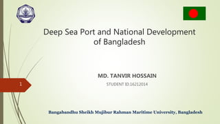 Deep Sea Port and National Development
of Bangladesh
MD. TANVIR HOSSAIN
STUDENT ID.16212014
Bangabandhu Sheikh Mujibur Rahman Maritime University, Bangladesh
1
 