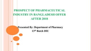 PROSPECT OF PHARMACEUTICAL
INDUSTRY IN BANGLADESH OFFER
AFTER 2018
Presented By: Department of Pharmacy
13th Batch DIU
 