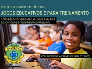 CURSO PRESENCIAL EM SÃO PAULO 
JOGOS EDUCATIVOS E PARA TREINAMENTO 
COMO DESENVOLVER E APLICAR JOGOS PARA FINS 
EDUCACIONAIS E TREINAMENTO EMPRESARIAL 
COM ROGÉRIO FAVERO (PLAYLEARN STUDIOS) 
 
