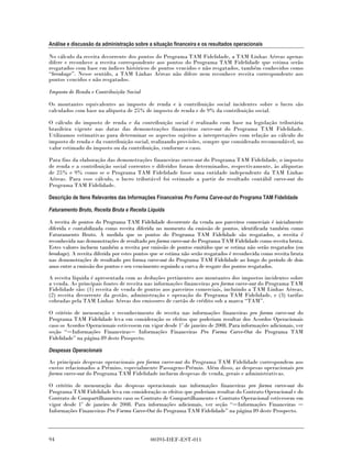 Análise e discussão da administração sobre a situação financeira e os resultados operacionais

No cálculo da receita decorrente dos pontos do Programa TAM Fidelidade, a TAM Linhas Aéreas apenas
difere e reconhece a receita correspondente aos pontos do Programa TAM Fidelidade que estima serão
resgatados com base em índices históricos de pontos vencidos e não resgatados, também conhecidos como
“breakage”. Nesse sentido, a TAM Linhas Aéreas não difere nem reconhece receita correspondente aos
pontos vencidos e não resgatados.

Imposto de Renda e Contribuição Social

Os montantes equivalentes ao imposto de renda e à contribuição social incidentes sobre o lucro são
calculados com base na alíquota de 25% de imposto de renda e de 9% da contribuição social.

O cálculo do imposto de renda e da contribuição social é realizado com base na legislação tributária
brasileira vigente nas datas das demonstrações financeiras carve-out do Programa TAM Fidelidade.
Utilizamos estimativas para determinar os aspectos sujeitos a interpretações com relação ao cálculo do
imposto de renda e da contribuição social, realizando provisões, sempre que considerado recomendável, no
valor estimado do imposto ou da contribuição, conforme o caso.

Para fins da elaboração das demonstrações financeiras carve-out do Programa TAM Fidelidade, o imposto
de renda e a contribuição social correntes e diferidos foram determinados, respectivamente, às alíquotas
de 25% e 9% como se o Programa TAM Fidelidade fosse uma entidade independente da TAM Linhas
Aéreas. Para esse cálculo, o lucro tributável foi estimado a partir do resultado contábil carve-out do
Programa TAM Fidelidade.

Descrição de Itens Relevantes das Informações Financeiras Pro Forma Carve-out do Programa TAM Fidelidade

Faturamento Bruto, Receita Bruta e Receita Líquida

A receita de pontos do Programa TAM Fidelidade decorrente da venda aos parceiros comerciais é inicialmente
diferida e contabilizada como receita diferida no momento da emissão de pontos, identificada também como
Faturamento Bruto. À medida que os pontos do Programa TAM Fidelidade são resgatados, a receita é
reconhecida nas demonstrações de resultado pro forma carve-out do Programa TAM Fidelidade como receita bruta.
Estes valores incluem também a receita por emissão de pontos emitidos que se estima não serão resgatados (ou
breakage). A receita diferida por estes pontos que se estima não serão resgatados é reconhecida como receita bruta
nas demonstrações de resultado pro forma carve-out do Programa TAM Fidelidade ao longo do período de dois
anos entre a emissão dos pontos e seu vencimento seguindo a curva de resgate dos pontos resgatados.

A receita líquida é apresentada com as deduções pertinentes aos montantes dos impostos incidentes sobre
a venda. As principais fontes de receita nas informações financeiras pro forma carve-out do Programa TAM
Fidelidade são: (1) receita de venda de pontos aos parceiros comerciais, incluindo a TAM Linhas Aéreas,
(2) receita decorrente da gestão, administração e operação do Programa TAM Fidelidade, e (3) tarifas
cobradas pela TAM Linhas Aéreas dos emissores de cartão de crédito sob a marca “TAM”.

O critério de mensuração e reconhecimento de receita nas informações financeiras pro forma carve-out do
Programa TAM Fidelidade leva em consideração os efeitos que poderiam resultar dos Acordos Operacionais
caso os Acordos Operacionais estivessem em vigor desde 1º de janeiro de 2008. Para informações adicionais, ver
seção “ Informações Financeiras Informações Financeiras Pro Forma Carve-Out do Programa TAM
Fidelidade” na página 89 deste Prospecto.

Despesas Operacionais

As principais despesas operacionais pro forma carve-out do Programa TAM Fidelidade correspondem aos
custos relacionados a Prêmios, especialmente Passagens-Prêmio. Além disso, as despesas operacionais pro
forma carve-out do Programa TAM Fidelidade incluem despesas de venda, gerais e administrativas.

O critério de mensuração das despesas operacionais nas informações financeiras pro forma carve-out do
Programa TAM Fidelidade leva em consideração os efeitos que poderiam resultar do Contrato Operacional e do
Contrato de Compartilhamento caso os Contrato de Compartilhamento e Contrato Operacional estivessem em
vigor desde 1º de janeiro de 2008. Para informações adicionais, ver seção “ Informações Financeiras
Informações Financeiras Pro Forma Carve-Out do Programa TAM Fidelidade” na página 89 deste Prospecto.



94                                           00393-DEF-EST-011
 
