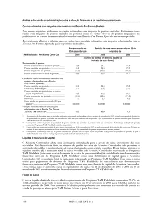 Análise e discussão da administração sobre a situação financeira e os resultados operacionais

Custos estimados com resgates relacionados com Receita Pro Forma Ajustada
Nos nossos negócios, utilizamos os custos estimados com resgates de pontos emitidos. Estimamos esses
custos com resgates de pontos emitidos no período como os custos efetivos de pontos resgatados no
período mais os custos incrementais relacionados com Receita Pro Forma Ajustada no mesmo período.
Apresentamos abaixo o cálculo para os custos incrementais estimados com resgates relacionados com a
Receita Pro Forma Ajustada para os períodos indicados.
                                                                       Ano encerrado em         Período de nove meses encerrado em 30 de
                                                                       31 de dezembro de                        setembro de
TAM Fidelidade – Pro Forma Carve-Out                                          2008                    2008                    2009
                                                                                     (número de pontos em bilhões, exceto se
                                                                                            indicado de outra forma)
Movimentação de pontos
 Pontos acumulados no início do período ........                              23,6                    23,7                          34,0
 Pontos emitidos no período............................                       31,8                    24,5                          27,2
 Pontos resgatados no período.........................                       (21,4)                  (15,6)                        (19,5)
 Pontos acumulados no final do período ..........                             34,0                    32,6                          41,7

Cálculo dos custos incrementais estimados com
  resgates relacionados com a Receita
  Pro Forma Ajustada ....................................
  Pontos emitidos no período............................                     31,8                     24,5                          27,2
  Estimativa de breakage(1) ................................                 27%                      27%                           27%
  Pontos emitidos no período que se espera
    sejam resgatados(2) ......................................                23,1                    17,8                          19,7
  Pontos resgatados no período.........................                      (31,4)                  (15,6)                        (19,5)
  Diferença .......................................................            1,7                     2,2                           0,2
  Custo médio por ponto resgatado (R$ por
    ponto)(3) ......................................................      0,02040                  0,02040                      0,02040
Variação no custo estimado com resgates
  relacionados com a Receita Pro Forma
  Ajustada (R$ milhões)(4) ................................                  34,7                     45,0                            4,7
(1)   A estimativa de breakage para os períodos indicados corresponde ao breakage efetivo no mês de setembro de 2009, o qual corresponde à divisão (a)
      da quantidade de pontos expirados em setembro de 2009 sem que tenham sido resgatados e (b) a quantidade de pontos emitidos pelo Programa
      TAM Fidelidade em setembro de 2007.
(2)   Corresponde a diferença entre a quantidade de pontos emitidos no período e o produto entre (a) a estimativa de breakage multiplicado por (b)
      pontos do Programa TAM Fidelidade emitidos no período.
(3)   Custo médio por ponto no período de nove meses encerrado em 30 de setembro de 2009, o qual corresponde à divisão (a) do custo com Prêmios no
      período de nove meses encerrado em 30 de setembro de 2009 pela (b) quantidade de pontos resgatados no mesmo período.
(4)   Corresponde à diferença entre (a) os pontos emitidos no período que se espera sejam resgatados e (b) pontos resgatados no período, à qual é
      atribuído valor com base no custo por ponto resgatado indicado na tabela acima.

Liquidez e Recursos de Capital
O Acionista Controlador adota uma abordagem centralizada para a gestão do caixa proveniente das suas
atividades. Em decorrência disso, os sistemas de gestão do caixa do Acionista Controlador não permitem a
segregação dos saldos e movimentações de caixa relacionados a um negócio específico. Dessa forma, adotou-se o
seguinte critério: (1) o montante total de caixa recebido pelo Acionista Controlador relacionado ao Programa
TAM Fidelidade (tais como o caixa decorrente de receita de pontos emitidos) foi contabilizado nas demonstrações
financeiras carve-out do Programa TAM Fidelidade como uma distribuição de capital para o Acionista
Controlador e (2) o montante total de caixa pago relacionado ao Programa TAM Fidelidade (tais como o caixa
usado para pagamento de despesas do Programa TAM Fidelidade) foi contabilizado nas demonstrações
financeiras carve-out do Programa TAM Fidelidade como uma contribuição de capital do Acionista Controlador.
Dessa forma, não se apresenta caixa ou equivalentes de caixa em 31 de dezembro de 2007 e 2008 ou 30 de
setembro de 2009 nas demonstrações financeiras carve-out do Programa TAM Fidelidade.

Fluxos de Caixa

O caixa líquido derivado das atividades operacionais do Programa TAM Fidelidade aumentou 22,6%, de
R$215,8 milhões no período de nove meses encerrado em 30 de setembro de 2008 para R$264,5 milhões no
mesmo período de 2009. Esse aumento foi devido principalmente aos aumentos na emissão de pontos na
venda de passagens aéreas pela TAM Linhas Aéreas e para Parceiros.




108                                                                    00393-DEF-EST-011
 