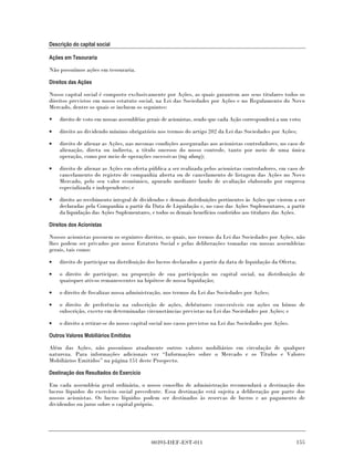 Descrição do capital social

Ações em Tesouraria

Não possuímos ações em tesouraria.

Direitos das Ações

Nosso capital social é composto exclusivamente por Ações, as quais garantem aos seus titulares todos os
direitos previstos em nosso estatuto social, na Lei das Sociedades por Ações e no Regulamento do Novo
Mercado, dentre os quais se incluem os seguintes:

•   direito de voto em nossas assembléias gerais de acionistas, sendo que cada Ação corresponderá a um voto;

•   direito ao dividendo mínimo obrigatório nos termos do artigo 202 da Lei das Sociedades por Ações;

•   direito de alienar as Ações, nas mesmas condições asseguradas aos acionistas controladores, no caso de
    alienação, direta ou indireta, a título oneroso do nosso controle, tanto por meio de uma única
    operação, como por meio de operações sucessivas (tag along);

•   direito de alienar as Ações em oferta pública a ser realizada pelos acionistas controladores, em caso de
    cancelamento do registro de companhia aberta ou de cancelamento de listagem das Ações no Novo
    Mercado, pelo seu valor econômico, apurado mediante laudo de avaliação elaborado por empresa
    especializada e independente; e

•   direito ao recebimento integral de dividendos e demais distribuições pertinentes às Ações que vierem a ser
    declaradas pela Companhia a partir da Data de Liquidação e, no caso das Ações Suplementares, a partir
    da liquidação das Ações Suplementares, e todos os demais benefícios conferidos aos titulares das Ações.

Direitos dos Acionistas

Nossos acionistas possuem os seguintes direitos, os quais, nos termos da Lei das Sociedades por Ações, não
lhes podem ser privados por nosso Estatuto Social e pelas deliberações tomadas em nossas assembleias
gerais, tais como:

•   direito de participar na distribuição dos lucros declarados a partir da data de liquidação da Oferta;

•   o direito de participar, na proporção de sua participação no capital social, na distribuição de
    quaisquer ativos remanescentes na hipótese de nossa liquidação;

•   o direito de fiscalizar nossa administração, nos termos da Lei das Sociedades por Ações;

•   o direito de preferência na subscrição de ações, debêntures conversíveis em ações ou bônus de
    subscrição, exceto em determinadas circunstâncias previstas na Lei das Sociedades por Ações; e

•   o direito a retirar-se do nosso capital social nos casos previstos na Lei das Sociedades por Ações.

Outros Valores Mobiliários Emitidos

Além das Ações, não possuímos atualmente outros valores mobiliários em circulação de qualquer
natureza. Para informações adicionais ver “Informações sobre o Mercado e os Títulos e Valores
Mobiliários Emitidos” na página 151 deste Prospecto.

Destinação dos Resultados do Exercício

Em cada assembleia geral ordinária, o nosso conselho de administração recomendará a destinação dos
lucros líquidos do exercício social precedente. Essa destinação está sujeita a deliberação por parte dos
nossos acionistas. Os lucros líquidos podem ser destinados às reservas de lucros e ao pagamento de
dividendos ou juros sobre o capital próprio.




                                           00393-DEF-EST-011                                                155
 