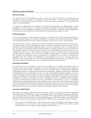 Dividendos e política de dividendos

Reservas de Capital

Nos termos da Lei das Sociedades por Ações, a reserva de capital é formada por (1) ágio pago na
subscrição de ações, (2) produto da alienação de partes beneficiárias e bônus de subscrição, (3) Prêmio
recebido em emissões de debêntures, (4) doações e subvenções para investimentos, e (5) atualização de
títulos e valores mobiliários.

As reservas de capital podem ser utilizadas para (1) absorção de prejuízos que ultrapassarem os lucros
acumulados e as reservas de lucros, (2) resgate, reembolso ou aquisição de ações de nossa própria emissão,
(3) resgate de partes beneficiárias (não aplicáveis a nós), (4) incorporação ao capital social, ou (5) pagamentos
de dividendos a ações preferenciais, em determinadas circunstâncias (não aplicáveis a nós).

Dividendo Obrigatório

A Lei das Sociedades por Ações geralmente exige que o estatuto social de cada companhia especifique o
percentual mínimo disponível do valor a ser distribuído aos acionistas como dividendos, também conhecido
como dividendo obrigatório, que pode também ser pago sob a forma de juros sobre o capital próprio.

De acordo com nosso estatuto social, no mínimo 25% do saldo de lucro líquido do exercício social anterior,
calculado conforme a Lei das Sociedades por Ações e as Práticas Contábeis Adotadas no Brasil, deve ser
distribuído a título de dividendo obrigatório anual. A Lei das Sociedades por Ações, no entanto, permite
que suspendamos a distribuição obrigatória de dividendos de qualquer exercício social caso o conselho de
administração informe à assembleia geral de acionistas que tal distribuição seria inviável dada a nossa
condição financeira à época. Tal suspensão está sujeita à revisão do conselho fiscal e aprovação pela
assembleia geral de acionistas. No caso de uma sociedade de capital aberto, o conselho de administração
deve registrar uma justificativa para tal suspensão na CVM dentro de cinco dias da realização da
assembleia geral de acionistas. Os dividendos não distribuídos por causa da suspensão devem ser
destinados a uma reserva especial. Se não absorvido pelos prejuízos subsequentes, esse montante deverá
ser pago na forma de dividendos assim que a condição financeira da empresa permitir.

Distribuição de Dividendos

De acordo com a Lei das Sociedades por Ações, devemos realizar uma assembleia geral ordinária dentro do
período de quatro meses contados do término do exercício social anterior, na qual, entre outras matérias, os
acionistas devem decidir sobre a distribuição de nossos dividendos anuais. Adicionalmente, dividendos
intermediários podem ser declarados pelo conselho de administração. Qualquer pagamento de dividendos
intermediários deverá ser computado no valor a ser pago como dividendo mínimo obrigatório aos nossos
acionistas. Qualquer titular do registro de ações no momento da declaração dos dividendos tem direito a
receber tais dividendos. Os dividendos sobre ações mantidas por depositários são pagos ao depositário para
distribuição aos acionistas. De acordo com a Lei das Sociedades por Ações, os dividendos devem geralmente
ser pagos ao titular dentro de 60 dias depois de o dividendo ter sido declarado, exceto se os acionistas
optarem por outra data de pagamento, o que, em ambos os casos, deve ocorrer antes do término do exercício
social no qual tal dividendo foi declarado. Dividendos atribuídos a acionistas e não reclamados não renderão
juros nem serão passíveis de correção monetária e prescreverão por decurso de prazo em nosso favor depois
de decorridos três anos a partir da data em que forem colocados à disposição dos acionistas.

Juros sobre o Capital Próprio

De acordo com a legislação tributária brasileira em vigor, a partir de 1° de janeiro de 1996 as companhias
estão autorizadas a distribuir juros sobre o capital próprio ao invés de dividendos e tratar tais pagamentos
como despesas dedutíveis para fins de IRPJ e, a partir de 1998, também para fins de CSLL. O pagamento
desses juros pode ser feito a critério do conselho de administração, sujeito à aprovação na assembleia geral de
acionistas. Tais juros estão limitados à variação diária da TJLP pro rata, não podendo exceder o maior de:

•     50% de nosso lucro líquido (após a dedução de provisões para Contribuição Social incidente sobre o
      lucro líquido, mas sem levar em conta a provisão para Imposto de Renda e juros sobre o capital
      próprio) do período com relação ao qual o pagamento for efetuado; ou




168                                          00393-DEF-EST-011
 