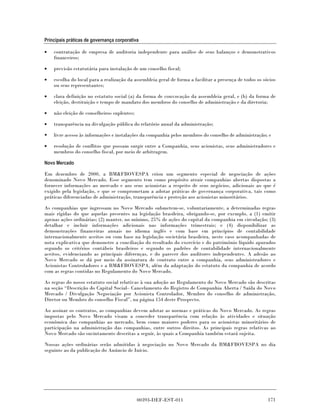 Principais práticas de governança corporativa

•   contratação de empresa de auditoria independente para análise de seus balanços e demonstrativos
    financeiros;

•   previsão estatutária para instalação de um conselho fiscal;

•   escolha do local para a realização da assembleia geral de forma a facilitar a presença de todos os sócios
    ou seus representantes;

•   clara definição no estatuto social (a) da forma de convocação da assembleia geral, e (b) da forma de
    eleição, destituição e tempo de mandato dos membros do conselho de administração e da diretoria;

•   não eleição de conselheiros suplentes;

•   transparência na divulgação pública do relatório anual da administração;

•   livre acesso às informações e instalações da companhia pelos membros do conselho de administração; e

•   resolução de conflitos que possam surgir entre a Companhia, seus acionistas, seus administradores e
    membros do conselho fiscal, por meio de arbitragem.

Novo Mercado

Em dezembro de 2000, a BM&FBOVESPA criou um segmento especial de negociação de ações
denominado Novo Mercado. Esse segmento tem como propósito atrair companhias abertas dispostas a
fornecer informações ao mercado e aos seus acionistas a respeito de seus negócios, adicionais ao que é
exigido pela legislação, e que se comprometam a adotar práticas de governança corporativa, tais como
práticas diferenciadas de administração, transparência e proteção aos acionistas minoritários.

As companhias que ingressam no Novo Mercado submetem-se, voluntariamente, a determinadas regras
mais rígidas do que aquelas presentes na legislação brasileira, obrigando-se, por exemplo, a (1) emitir
apenas ações ordinárias; (2) manter, no mínimo, 25% de ações do capital da companhia em circulação; (3)
detalhar e incluir informações adicionais nas informações trimestrais; e (4) disponibilizar as
demonstrações financeiras anuais no idioma inglês e com base em princípios de contabilidade
internacionalmente aceitos ou com base na legislação societária brasileira, neste caso acompanhadas de
nota explicativa que demonstre a conciliação do resultado do exercício e do patrimônio líquido apurados
segundo os critérios contábeis brasileiros e segundo os padrões de contabilidade internacionalmente
aceitos, evidenciando as principais diferenças, e do parecer dos auditores independentes. A adesão ao
Novo Mercado se dá por meio da assinatura de contrato entre a companhia, seus administradores e
Acionistas Controladores e a BM&FBOVESPA, além da adaptação do estatuto da companhia de acordo
com as regras contidas no Regulamento do Novo Mercado.

As regras do nosso estatuto social relativas à sua adoção ao Regulamento do Novo Mercado são descritas
na seção “Descrição do Capital Social– Cancelamento do Registro de Companhia Aberta / Saída do Novo
Mercado / Divulgação Negociação por Acionista Controlador, Membro do conselho de administração,
Diretor ou Membro do conselho Fiscal”, na página 154 deste Prospecto.

Ao assinar os contratos, as companhias devem adotar as normas e práticas do Novo Mercado. As regras
impostas pelo Novo Mercado visam a conceder transparência com relação às atividades e situação
econômica das companhias ao mercado, bem como maiores poderes para os acionistas minoritários de
participação na administração das companhias, entre outros direitos. As principais regras relativas ao
Novo Mercado são sucintamente descritas a seguir, às quais a Companhia também estará sujeita.

Nossas ações ordinárias serão admitidas à negociação no Novo Mercado da BM&FBOVESPA no dia
seguinte ao da publicação do Anúncio de Início.




                                             00393-DEF-EST-011                                           171
 