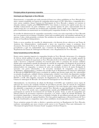 Principais práticas de governança corporativa

Autorização para Negociação no Novo Mercado

Primeiramente, a companhia que tenha intenção de listar seus valores mobiliários no Novo Mercado deve
obter e manter atualizado seu registro de companhia aberta junto à CVM. Além disso, a companhia deve,
entre outras condições, firmar Contrato de Participação no Novo Mercado e adaptar seu estatuto às
cláusulas mínimas exigidas pela BM&FBOVESPA. Com relação à estrutura do capital social, deve ser
dividido exclusivamente em ações ordinárias e uma parcela mínima de ações, representando 25% do
capital social, deve ser mantida em circulação pela companhia. Existe, ainda, uma vedação à emissão de
partes beneficiárias (ou manutenção em circulação) pelas companhias listadas no Novo Mercado.

O conselho de administração de companhias autorizadas a terem suas ações negociadas no Novo Mercado
deve ser composto por no mínimo 5 membros, eleitos pela assembleia geral, com mandato unificado de, no
máximo, 2 anos, sendo permitida a reeleição. Dos membros do conselho de administração, ao menos 20%
devem ser Conselheiros Independentes.

Todos os novos membros do conselho de administração e da diretoria devem subscrever um Termo de
Anuência dos Administradores, condicionando a posse nos respectivos cargos à assinatura desse
documento. Por meio do Termo de Anuência, os novos administradores da companhia responsabilizam-se
pessoalmente a agir em conformidade com o Contrato de Participação no Novo Mercado, com o
Regulamento da Câmara de Arbitragem do Mercado e com o Regulamento do Novo Mercado.

Outras Características do Novo Mercado

Dentre outros requisitos impostos às companhias listadas no Novo Mercado, destacamos: (1) a obrigação
de efetivar ofertas públicas de ações sob determinadas circunstâncias, como, por exemplo, quando do
cancelamento do registro de negociação no Novo Mercado; (2) dever de efetivar ofertas de ações sempre de
modo a favorecer a dispersão acionária; (3) extensão para todos os acionistas das mesmas condições
obtidas pelos controladores quando da alienação do controle da companhia; (4) obrigações de prestação de
informações não financeiras a cada trimestre, como, por exemplo, o número de ações detidas pelos
administradores da companhia e o número de ações em circulação; (5) dever de maior divulgação de
operações com partes relacionadas; e (6) necessária vinculação da companhia, seus acionistas
controladores, administradores e membros do conselho fiscal ao Regulamento da Câmara de Arbitragem
do Mercado da BM&FBOVESPA para a resolução de conflitos que possam surgir entre eles, relacionados
ou oriundos da aplicação, validade, eficácia, interpretação, violação e seus efeitos, das disposições contidas
na Lei das Sociedades por Ações, no estatuto social da companhia, nas normas editadas pelo CMN,
BACEN e CVM, além daquelas constantes do Regulamento do Novo Mercado, do Regulamento da
Câmara de Arbitragem do Mercado e do Contrato de Participação no Novo Mercado.

Adicionalmente, em decorrência da edição da Resolução 3.121/2003, que estabeleceu novas regras de
aplicação dos recursos das entidades fechadas de previdência privada, ações de emissão de companhias
que adotam práticas diferenciadas de governança corporativa, tais como aquelas cujos valores mobiliários
são admitidos a negociação no segmento especial Novo Mercado ou cuja classificação de listagem seja
Nível 1 ou Nível 2 de acordo com a regulamentação emitida pela BM&FBOVESPA podem ter maior
participação na carteira de investimento de tais fundos de pensão. Assim, as ações de companhias que
adotam práticas de governança corporativa passaram a ser, desde a edição da referida Resolução, um
investimento importante e atraente para as entidades fechadas de previdência privada que são grandes
investidores do mercado de capitais brasileiro. Este fato poderá impulsionar o desenvolvimento do Novo
Mercado, beneficiando as companhias cujos valores mobiliários são ali negociados, inclusive a companhia.

Nossos acionistas gozam de todos os direitos e garantias previstos no Regulamento do Novo Mercado,
conforme contemplados por nosso estatuto social, anexo a este Prospecto. Para mais informações ver
“Descrição do Capital Social e Estatuto Social” na página 154 deste Prospecto.




172                                         00393-DEF-EST-011
 