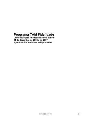 •   Demonstrações Financeiras Carve 2XW do Programa TAM Fidelidade relativas aos anos encerrados em
    31 de dezembro de 2007 e 2008, e respectivo Parecer dos Auditores Independentes




                                       00393-DEF-EST-011                                          
 