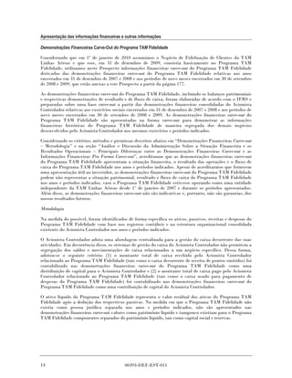 Apresentação das informações financeiras e outras informações

Demonstrações Financeiras Carve-Out do Programa TAM Fidelidade

Considerando que em 1º de janeiro de 2010 assumimos o Negócio de Fidelização de Clientes da TAM
Linhas Aéreas e que esse, em 31 de dezembro de 2009, consistia basicamente no Programa TAM
Fidelidade, utilizamos neste Prospecto informações financeiras carve-out do Programa TAM Fidelidade
derivadas das demonstrações financeiras carve-out do Programa TAM Fidelidade relativas aos anos
encerrados em 31 de dezembro de 2007 e 2008 e aos períodos de nove meses encerrados em 30 de setembro
de 2008 e 2009, que estão anexas a este Prospecto a partir da página 177.

As demonstrações financeiras carve-out do Programa TAM Fidelidade, incluindo os balanços patrimoniais
e respectivas demonstrações de resultado e de fluxo de caixa, foram elaboradas de acordo com o IFRS e
preparadas sobre uma base carve-out a partir das demonstrações financeiras consolidadas do Acionista
Controlador relativas aos exercícios sociais encerrados em 31 de dezembro de 2007 e 2008 e aos períodos de
nove meses encerrados em 30 de setembro de 2008 e 2009. As demonstrações financeiras carve-out do
Programa TAM Fidelidade são apresentadas na forma carve-out para demonstrar as informações
financeiras históricas do Programa TAM Fidelidade de maneira segregada dos demais negócios
desenvolvidos pelo Acionista Controlador nos mesmos exercícios e períodos indicados.

Considerando os critérios, métodos e premissas descritos abaixo em “Demonstrações Financeiras Carve-out
– Metodologia” e na seção “Análise e Discussão da Administração Sobre a Situação Financeira e os
Resultados Operacionais – Principais Diferenças entre as Demonstrações Financeiras Carve-out e as
Informações Financeiras Pro Forma Carve-out”, acreditamos que as demonstrações financeiras carve-out
do Programa TAM Fidelidade apresentam a situação financeira, o resultado das operações e o fluxo de
caixa do Programa TAM Fidelidade nos anos e períodos indicados. Apesar de acreditarmos que fornecem
uma apresentação útil ao investidor, as demonstrações financeiras carve-out do Programa TAM Fidelidade
podem não representar a situação patrimonial, resultado e fluxo de caixa do Programa TAM Fidelidade
nos anos e períodos indicados, caso o Programa TAM Fidelidade estivesse operando como uma entidade
independente da TAM Linhas Aéreas desde 1º de janeiro de 2007 e durante os períodos apresentados.
Além disso, as demonstrações financeiras carve-out não são indicativas e, portanto, não são garantias, dos
nossos resultados futuros.

Metodologia

Na medida do possível, foram identificados de forma específica os ativos, passivos, receitas e despesas do
Programa TAM Fidelidade com base nos registros contábeis e na estrutura organizacional consolidada
existente do Acionista Controlador nos anos e períodos indicados.

O Acionista Controlador adota uma abordagem centralizada para a gestão do caixa decorrente das suas
atividades. Em decorrência disso, os sistemas de gestão do caixa do Acionista Controlador não permitem a
segregação dos saldos e movimentações de caixa relacionados a um negócio específico. Dessa forma,
adotou-se o seguinte critério: (1) o montante total de caixa recebido pelo Acionista Controlador
relacionado ao Programa TAM Fidelidade (tais como o caixa decorrente de receita de pontos emitidos) foi
contabilizado nas demonstrações financeiras carve-out do Programa TAM Fidelidade como uma
distribuição de capital para o Acionista Controlador e (2) o montante total de caixa pago pelo Acionista
Controlador relacionado ao Programa TAM Fidelidade (tais como o caixa usado para pagamento de
despesas do Programa TAM Fidelidade) foi contabilizado nas demonstrações financeiras carve-out do
Programa TAM Fidelidade como uma contribuição de capital do Acionista Controlador.

O ativo líquido do Programa TAM Fidelidade representa o valor residual dos ativos do Programa TAM
Fidelidade após a dedução dos respectivos passivos. Na medida em que o Programa TAM Fidelidade não
existia como pessoa jurídica separada nos anos e períodos indicados, não são apresentados nas
demonstrações financeiras carve-out valores como patrimônio líquido e tampouco existiam para o Programa
TAM Fidelidade componentes separados do patrimônio líquido, tais como capital social e reservas.




14                                        00393-DEF-EST-011
 