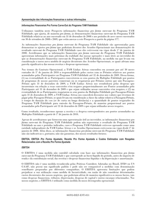 Apresentação das informações financeiras e outras informações

Informações Financeiras Pro Forma Carve-Out do Programa TAM Fidelidade

Utilizamos também neste Prospecto informações financeiras pro forma carve-out do Programa TAM
Fidelidade, que ajusta, de maneira pro forma, as demonstrações financeiras carve-out do Programa TAM
Fidelidade relativas ao ano encerrado em 31 de dezembro de 2008 e aos períodos de nove meses encerrados
em 30 de setembro de 2008 e 2009, que estão anexas a este Prospecto a partir da página 177.

As informações financeiras pro forma carve-out do Programa TAM Fidelidade são apresentadas para
demonstrar os ajustes pro forma que poderiam decorrer dos Acordos Operacionais nas demonstrações de
resultado carve-out do Programa TAM Fidelidade caso eles estivessem em vigor desde 1º de janeiro de
2008. Acreditamos que as informações financeiras pro forma carve-out do Programa TAM Fidelidade
apresentam informações mais próximas da realidade das nossas operações e mais úteis ao investidor do
que as demonstrações financeiras carve-out do Programa TAM Fidelidade, na medida em que levam em
consideração o nosso novo modelo de negócio decorrente dos Acordos Operacionais, os quais afetam uma
parcela significativa das nossas receitas e despesas operacionais.

Nos termos do Contrato Operacional, a TAM Linhas Aéreas concordou em assumir por até 30 meses
contados de 1º de janeiro de 2010 a responsabilidade pelos custos com os Prêmios relativos aos pontos
acumulados pelos Participantes no Programa TAM Fidelidade até 31 de dezembro de 2009. Dessa forma,
(1) na eventualidade de os Participantes converterem os seus pontos da Multiplus Fidelidade por pontos
de programas de nossos parceiros comerciais ou os resgatarem por Prêmios outros que não Passagens-
Prêmio após 31 de dezembro de 2009, a TAM Linhas Aéreas nos reembolsará pelas despesas que
incorrermos em relação a essas conversões e/ou resgates proporcionalmente aos Pontos acumulados pelo
Participante até 31 de dezembro de 2009 e que sejam utilizados nessas conversões e/ou resgates; e (2) na
eventualidade de os Participantes resgatarem os seus pontos da Multiplus Fidelidade por Passagens-Prêmio
após 31 de dezembro de 2009, a TAM Linhas Aéreas nos concederá descontos nos valores que tivermos de
pagar pelas Passagens-Prêmio, os quais levam em consideração a classe da cabine relativa à Passagem-Prêmio,
o tempo de duração do voo (se de curta ou longa distância) e a quantidade de pontos resgatados do
Programa TAM Fidelidade para emissão da Passagem-Prêmio, de maneira proporcional aos pontos
acumulados pelo Participante até 31 de dezembro de 2009 e que sejam utilizados nesses resgates.

Como resultado, reconhecemos apenas a receita e a despesa correspondentes aos pontos acumulados na
Multiplus Fidelidade a partir de 1º de janeiro de 2010.

Apesar de acreditarmos que fornecem uma apresentação útil ao investidor, as informações financeiras pro
forma carve-out do Programa TAM Fidelidade podem não representar o resultado do Programa TAM
Fidelidade no ano e períodos indicados, caso o Programa TAM Fidelidade estivesse operando como uma
entidade independente da TAM Linhas Aéreas e os Acordos Operacionais estivessem em vigor desde 1º de
janeiro de 2008. Além disso, as informações financeiras pro forma carve-out do Programa TAM Fidelidade
não são indicativas e, portanto, não são garantias, dos nossos resultados futuros.

EBITDA, EBITDA Pro Forma Ajustado, Receita Pro Forma Ajustada e Custos Estimados com Resgates
Relacionados com a Receita Pro Forma Ajustada

EBITDA

O EBITDA é uma medida não contábil calculada com base nas informações financeiras pro forma
carve-out do Programa TAM Fidelidade e que corresponde ao lucro líquido do período, antes do imposto de
renda e da contribuição social, das receitas e despesas financeiras líquidas e da depreciação e amortização.

O EBITDA não é uma medida reconhecida pelas Práticas Contábeis Adotadas no Brasil, IFRS ou US
GAAP, não possui um significado padrão e pode não ser comparável a medidas com denominação
semelhante preparadas por diferentes companhias. O EBITDA apresenta limitações que podem
prejudicar a sua utilização como medida de lucratividade, em razão de não considerar determinados
custos decorrentes dos nossos negócios, que poderiam afetar de maneira significativa os nossos lucros, tais
como despesas financeiras, tributos, depreciação, despesas de capital e outros encargos relacionados. Nos
nossos negócios, o EBITDA é utilizado como medida do nosso desempenho operacional.




                                           00393-DEF-EST-011                                             15
 