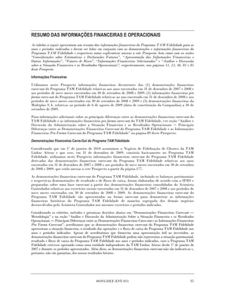 RESUMO DAS INFORMAÇÕES FINANCEIRAS E OPERACIONAIS
As tabelas a seguir apresentam um resumo das informações financeiras do Programa TAM Fidelidade para os
anos e períodos indicados e devem ser lidas em conjunto com as demonstrações e informações financeiras do
Programa TAM Fidelidade e respectivas notas explicativas anexas a este Prospecto, bem como com as seções
“Considerações sobre Estimativas e Declarações Futuras”, “Apresentação das Informações Financeiras e
Outras Informações”, “Fatores de Risco”, “Informações Financeiras Selecionadas” e “Análise e Discussão
sobre a Situação Financeira e os Resultados Operacionais”, respectivamente, nas páginas 11, 12, 46, 81 e 85
deste Prospecto.

Informações Financeiras

Utilizamos neste Prospecto informações financeiras decorrentes das (1) demonstrações financeiras
carve-out do Programa TAM Fidelidade relativas aos anos encerrados em 31 de dezembro de 2007 e 2008 e
aos períodos de nove meses encerrados em 30 de setembro de 2008 e 2009, (2) informações financeiras pro
forma carve-out do Programa TAM Fidelidade relativas ao ano encerrado em 31 de dezembro de 2008 e aos
períodos de nove meses encerrados em 30 de setembro de 2008 e 2009 e (3) demonstrações financeiras da
Multiplus S.A. relativas ao período de 6 de agosto de 2009 (data de constituição da Companhia) a 30 de
setembro de 2009.

Para informações adicionais sobre as principais diferenças entre as demonstrações financeiras carve-out do
TAM Fidelidade e as informações financeiras pro forma carve-out do TAM Fidelidade, ver seção “Análise e
Discussão da Administração sobre a Situação Financeira e os Resultados Operacionais             Principais
Diferenças entre as Demonstrações Financeiras Carve-out do Programa TAM Fidelidade e as Informações
Financeiras Pro Forma Carve-out do Programa TAM Fidelidade” na página 89 deste Prospecto.

Demonstrações Financeiras Carve-Out do Programa TAM Fidelidade

Considerando que em 1º de janeiro de 2010 assumimos o Negócio de Fidelização de Clientes da TAM
Linhas Aéreas e que esse, em 31 de dezembro de 2009, consistia basicamente no Programa TAM
Fidelidade, utilizamos neste Prospecto informações financeiras carve-out do Programa TAM Fidelidade
derivadas das demonstrações financeiras carve-out do Programa TAM Fidelidade relativas aos anos
encerrados em 31 de dezembro de 2007 e 2008 e aos períodos de nove meses encerrados em 30 de setembro
de 2008 e 2009, que estão anexas a este Prospecto a partir da página 177.

As demonstrações financeiras carve-out do Programa TAM Fidelidade, incluindo os balanços patrimoniais
e respectivas demonstrações de resultado e de fluxo de caixa, foram elaboradas de acordo com o IFRS e
preparadas sobre uma base carve-out a partir das demonstrações financeiras consolidadas do Acionista
Controlador relativas aos exercícios sociais encerrados em 31 de dezembro de 2007 e 2008 e aos períodos de
nove meses encerrados em 30 de setembro de 2008 e 2009. As demonstrações financeiras carve-out do
Programa TAM Fidelidade são apresentadas na forma carve-out para demonstrar as informações
financeiras históricas do Programa TAM Fidelidade de maneira segregada dos demais negócios
desenvolvidos pelo Acionista Controlador nos mesmos exercícios e períodos indicados.

Considerando os critérios, métodos e premissas descritos abaixo em “Demonstrações Financeiras Carve-out
Metodologia” e na seção “Análise e Discussão da Administração Sobre a Situação Financeira e os Resultados
Operacionais Principais Diferenças entre as Demonstrações Financeiras Carve-out e as Informações Financeiras
Pro Forma Carve-out”, acreditamos que as demonstrações financeiras carve-out do Programa TAM Fidelidade
apresentam a situação financeira, o resultado das operações e o fluxo de caixa do Programa TAM Fidelidade nos
anos e períodos indicados. Apesar de acreditarmos que fornecem uma apresentação útil ao investidor, as
demonstrações financeiras carve-out do Programa TAM Fidelidade podem não representar a situação patrimonial,
resultado e fluxo de caixa do Programa TAM Fidelidade nos anos e períodos indicados, caso o Programa TAM
Fidelidade estivesse operando como uma entidade independente da TAM Linhas Aéreas desde 1º de janeiro de
2007 e durante os períodos apresentados. Além disso, as demonstrações financeiras carve-out não são indicativas e,
portanto, não são garantias, dos nossos resultados futuros.




                                             00393-DEF-EST-011                                                 35
 