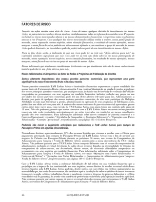 FATORES DE RISCO
Investir em ações envolve uma série de riscos. Antes de tomar qualquer decisão de investimento em nossas
Ações, os potenciais investidores devem analisar cuidadosamente todas as informações contidas neste Prospecto,
incluindo os riscos mencionados abaixo e as nossas demonstrações financeiras e respectivas notas explicativas
anexas a este Prospecto. Caso qualquer dos riscos mencionados abaixo venha a ocorrer, nossa participação de
mercado, nossa reputação, nossos negócios, nossa situação financeira, o resultado de nossas operações, nossas
margens e nosso fluxo de caixa poderão ser adversamente afetados e, ato contínuo, o preço de mercado de nossas
Ações poderá diminuir e os investidores poderão perder todo ou parte do seu investimento em nossas Ações.
Para os fins desta seção, a indicação de que um risco pode ter ou terá um “efeito adverso para nós” ou
expressões similares significam que esse risco pode ter ou terá um efeito adverso em nossa participação de
mercado, nossa reputação, nossos negócios, nossa situação financeira, no resultado de nossas operações, nossas
margens, nosso fluxo de caixa e/ou no preço de mercado de nossas Ações.
Riscos adicionais que atualmente consideramos irrelevantes ou que atualmente não são de nosso conhecimento
também poderão ter um efeito adverso para nós.
Riscos relacionados à Companhia e ao Setor de Redes e Programas de Fidelização de Clientes
Somos altamente dependentes dos nossos grandes parceiros comerciais, que representam uma parte
significativa do nosso Faturamento Bruto e da nossa receita.
Nossos parceiros comerciais TAM Linhas Aéreas e instituições financeiras representam a quase totalidade das
nossas fontes de Faturamento Bruto e da nossa receita. Uma eventual diminuição na venda de pontos a qualquer
dos nossos principais parceiros comerciais, por qualquer razão, incluindo em decorrência de eventuais dificuldades
temporárias ou permanentes em seus negócios ou condição financeira, inclusive redução nos preços ou nas
atividades dos nossos parceiros comerciais, pode ter um efeito adverso relevante para nós. Adicionalmente, a
decisão, por parte de qualquer dos nossos maiores parceiros comerciais, de não mais participar da Multiplus
Fidelidade ou não mais terceirizar a gestão, administração ou operação de seus programas de fidelização a nós,
poderá ter um efeito adverso para nós. A maioria dos nossos contratos de parceria comercial apresentam prazos
curtos, entre dois e nove anos, com exceção da TAM Linhas Aéreas com quem temos um contrato pelo prazo de
15 anos. Nós não podemos garantir que nossos contratos com a TAM Linhas Aéreas ou nossos outros parceiros
comerciais não serão rescindidos antecipadamente ou serão renovados em condições ao menos semelhantes
quando dos seus vencimentos. Para informações adicionais sobre nossos contratos de parceria comercial e o
Contrato Operacional, ver seções “Atividades da Companhia Contratos Relevantes” e “Operações com Partes
Relacionadas – Contrato Operacional”, respectivamente, nas páginas 135 e 145 deste Prospecto.

Podemos não reaver o pagamento antecipado que realizaremos à TAM Linhas Aéreas para compra de
Passagens-Prêmio em algumas circunstâncias.

Pretendemos destinar aproximadamente 94% dos recursos líquidos que viermos a receber com a Oferta para
pagamento antecipado para compra de Passagens-Prêmio da TAM Linhas Aéreas com o fim de atender aos
resgates de Prêmios em Passagens-Prêmio durante os próximos 30 meses, nos termos do Compromisso de
Adiantamento para Compra e Venda de Bilhetes Aéreos aumentando a nossa dependência da TAM Linhas
Aéreas. Não podemos garantir que a TAM Linhas Aéreas cumprirá fielmente com os termos do compromisso de
adiantamento, incluindo eventual devolução do saldo desses recursos líquidos na eventualidade de término do
compromisso de adiantamento, em decorrência, dentre outros, de eventuais dificuldades temporárias ou
permanentes em seus negócios ou condição financeira. Para informações adicionais sobre o Compromisso de
Adiantamento para Compra e Venda de Bilhetes Aéreos, ver seção “Operações com Partes Relacionadas
Contratos de Mútuo” e “Operações com Partes Relacionadas Compromisso de Adiantamento para Compra e
Venda de Bilhetes Aéreos”, respectivamente, nas páginas 149 e 147 deste Prospecto.
Caso a TAM Linhas Aéreas venha a enfrentar dificuldades de tal ordem em sua condição financeira que a
prejudique ou a impeça de dar continuidade aos seus negócios, nossos direitos de receber eventual saldo desses
recursos líquidos pela TAM Linhas Aéreas poderão, dentre outros, ser convertidos em créditos quirografários na
massa falida que, em razão de sua natureza, são satisfeitos após a satisfação de todos os créditos de outras naturezas
(como por exemplo, créditos trabalhistas, fiscais e parafiscais e custos e despesas do processo falimentar e créditos
com direito real de garantia), de acordo com a ordem de preferência estabelecida pela legislação brasileira aplicável.
Não podemos garantir que serem capazes de reaver eventual saldo dos recursos que entregarmos à TAM Linhas
Aéreas, nos termos do Compromisso de Adiantamento para Compra e Venda de Bilhetes Aéreos.




46                                             00393-DEF-EST-011
 