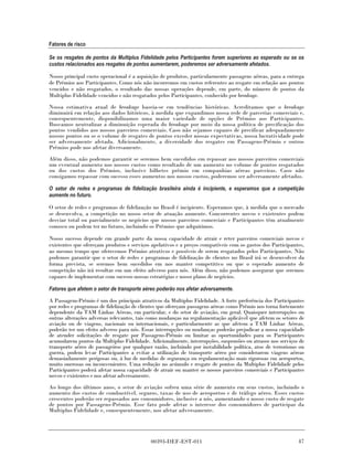 Fatores de risco

Se os resgates de pontos da Multiplus Fidelidade pelos Participantes forem superiores ao esperado ou se os
custos relacionados aos resgates de pontos aumentarem, poderemos ser adversamente afetados.

Nosso principal custo operacional é a aquisição de produtos, particularmente passagens aéreas, para a entrega
de Prêmios aos Participantes. Como nós não incorremos em custos referentes ao resgate em relação aos pontos
vencidos e não resgatados, o resultado das nossas operações depende, em parte, do número de pontos da
Multiplus Fidelidade vencidos e não resgatados pelos Participantes, conhecido por breakage.

Nossa estimativa atual de breakage baseia-se em tendências históricas. Acreditamos que o breakage
diminuirá em relação aos dados hitóricos, à medida que expandimos nossa rede de parcerias comerciais e,
consequentemente, disponibilizamos uma maior variedade de opções de Prêmios aos Participantes.
Buscamos neutralizar a diminuição esperada do breakage por meio da nossa política de precificação dos
pontos vendidos aos nossos parceiros comerciais. Caso não sejamos capazes de precificar adequadamente
nossos pontos ou se o volume de resgates de pontos exceder nossas expectativas, nossa lucratividade pode
ser adversamente afetada. Adicionalmente, a diversidade dos resgates em Passagens-Prêmio e outros
Prêmios pode nos afetar diversamente.
Além disso, não podemos garantir se seremos bem sucedidos em repassar aos nossos parceiros comerciais
um eventual aumento nos nossos custos como resultado de um aumento no volume de pontos resgatados
ou dos custos dos Prêmios, inclusive bilhetes prêmio em companhias aéreas parceiras. Caso não
consigamos repassar com sucesso esses aumentos nos nossos custos, poderemos ser adversamente afetados.

O setor de redes e programas de fidelização brasileira ainda é incipiente, e esperamos que a competição
aumente no futuro.

O setor de redes e programas de fidelização no Brasil é incipiente. Esperamos que, à medida que o mercado
se desenvolva, a competição no nosso setor de atuação aumente. Concorrentes novos e existentes podem
desviar total ou parcialmente os negócios que nossos parceiros comerciais e Participantes têm atualmente
conosco ou podem ter no futuro, incluindo os Prêmios que adquirimos.

Nosso sucesso depende em grande parte da nossa capacidade de atrair e reter parceiros comerciais novos e
existentes que ofereçam produtos e serviços apelativos e a preços compatíveis com os gastos dos Participantes,
ao mesmo tempo que oferecemos Prêmios atrativos e possíveis de serem resgatados pelos Participantes. Não
podemos garantir que o setor de redes e programas de fidelização de clientes no Brasil irá se desenvolver da
forma prevista, se seremos bem sucedidos em nos manter competitivo ou que o esperado aumento de
competição não irá resultar em um efeito adverso para nós. Além disso, não podemos assegurar que seremos
capazes de implementar com sucesso nossas estratégias e nosso plano de negócios.

Fatores que afetem o setor de transporte aéreo poderão nos afetar adversamente.

A Passagem-Prêmio é um dos principais atrativos da Multiplus Fidelidade. A forte preferência dos Participantes
por redes e programas de fidelização de clientes que ofereçam passagens aéreas como Prêmio nos torna fortemente
dependente da TAM Linhas Aéreas, em particular, e do setor de aviação, em geral. Quaisquer interrupções ou
outras alterações adversas relevantes, tais como mudanças na regulamentação aplicável que afetem os setores de
aviação ou de viagens, nacionais ou internacionais, e particularmente as que afetem a TAM Linhas Aéreas,
poderão ter um efeito adverso para nós. Essas interrupções ou mudanças poderão prejudicar a nossa capacidade
de atender solicitações de resgate por Passagens-Prêmio ou limitar as oportunidades para os Participantes
acumularem pontos da Multiplus Fidelidade. Adicionalmente, interrupções, suspensões ou atrasos nos serviços de
transporte aéreo de passageiros por qualquer razão, incluindo por instabilidade política, atos de terrorismo ou
guerra, podem levar Participantes a evitar a utilização de transporte aéreo por considerarem viagens aéreas
demasiadamente perigosas ou, à luz de medidas de segurança ou regulamentação mais rigorosas em aeroportos,
muito onerosas ou inconvenientes. Uma redução no acúmulo e resgate de pontos da Multiplus Fidelidade pelos
Participantes poderá afetar nossa capacidade de atrair ou manter os nossos parceiros comerciais e Participantes
novos e existentes e nos afetar adversamente.
Ao longo dos últimos anos, o setor de aviação sofreu uma série de aumento em seus custos, incluindo o
aumento dos custos de combustível, seguros, taxas de uso de aeroportos e de tráfego aéreo. Esses custos
crescentes poderão ser repassados aos consumidores, inclusive a nós, aumentando o nosso custo de resgate
de pontos por Passagens-Prêmio. Esse fato pode afetar o interesse dos consumidores de participar da
Multiplus Fidelidade e, consequentemente, nos afetar adversamente.




                                            00393-DEF-EST-011                                               47
 