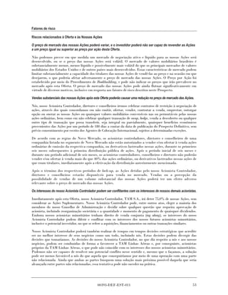 Fatores de risco

Riscos relacionados à Oferta e às Nossas Ações

O preço de mercado das nossas Ações poderá variar, e o investidor poderá não ser capaz de revender as Ações
a um preço igual ou superior ao preço por ação desta Oferta.

Não podemos prever em que medida um mercado de negociação ativo e líquido para as nossas Ações será
desenvolvido, ou se o preço das nossas Ações será volátil. O mercado de valores mobiliários brasileiro é
substancialmente menor, menos líquido e possivelmente mais volátil do que os principais mercados de valores
mobiliários dos Estados Unidos e de outros países mais desenvolvidos. Essas características de mercado podem
limitar substancialmente a capacidade dos titulares das nossas Ações de vendê-las ao preço e na ocasião em que
desejarem, o que poderia afetar adversamente o preço de mercado das nossas Ações. O Preço por Ação foi
estabelecido por meio do Procedimento de Bookbuilding, e pode não indicar os preços que irão prevalecer no
mercado após esta Oferta. O preço de mercado das nossas Ações pode ainda flutuar significativamente em
virtude de diversos motivos, inclusive em resposta aos fatores de risco descritos neste Prospecto.

Vendas substanciais das nossas Ações após esta Oferta poderão causar uma redução no preço de mercado das Ações.

Nós, nosso Acionista Controlador, diretores e conselheiros iremos celebrar contratos de restrição à negociação de
ações, através dos quais concordamos em não emitir, ofertar, vender, contratar a venda, emprestar, outorgar
opção ou onerar as nossas Ações ou quaisquer valores mobiliários conversíveis nas ou permutáveis pelas nossas
ações ordinárias, bem como em não celebrar qualquer transação de swap, hedge, venda a descoberto ou qualquer
outro tipo de transação que possa transferir, seja integral ou parcialmente, quaisquer benefícios econômicos
provenientes das Ações por um período de 180 dias a contar da data de publicação do Prospecto Definitivo, sem
prévio consentimento por escrito dos Agentes de Colocação Internacional, sujeitos a determinadas exceções.

De acordo com as regras do Novo Mercado, os acionistas controladores, diretores e conselheiros de uma
companhia listada no segmento de Novo Mercado não estão autorizados a vender e/ou ofertar à venda ações
ordinárias de emissão da respectiva companhia, ou derivativos lastreados nessas ações, durante os primeiros
seis meses subsequentes à primeira distribuição pública de ações. Após o período inicial de seis meses e
durante um período adicional de seis meses, os acionistas controladores, conselheiros e diretores não poderão
vender e/ou ofertar à venda mais do que 40% das ações ordinárias, ou derivativos lastreados nessas ações de
que eram titulares, imediatamente após a efetivação da distribuição anteriormente mencionada.

Após o término dos respectivos períodos de lock-up, as Ações detidas pelo nosso Acionista Controlador,
diretores e conselheiros estarão disponíveis para venda no mercado. Vendas ou a percepção da
possibilidade de vendas de um volume substancial das nossas Ações poderá ter um efeito adverso
relevante sobre o preço de mercado das nossas Ações.

Os interesses do nosso Acionista Controlador podem ser conflitantes com os interesses de nossos demais acionistas.

Imediatamente após esta Oferta, nosso Acionista Controlador, TAM S.A., irá deter 75,0% de nossas Ações, sem
considerar as Ações Suplementares. Nosso Acionista Controlador pode, entre outros atos, eleger a maioria dos
membros do nosso Conselho de Administração e decidir sobre qualquer questão que requeira aprovação de
acionista, incluindo reorganização societária e a quantidade e momento de pagamento de quaisquer dividendos.
Embora nossos acionistas minoritários tenham direito de venda conjunta (tag along), os interesses do nosso
Acionista Controlador podem diferir e conflitar com os interesses dos nossos futuros acionistas minoritários,
inclusive o potencial investidor, no que se refere a aquisições, financiamentos ou outras transações similares.

Nosso Acionista Controlador poderá também realizar de tempos em tempos decisões estratégicas que acredite
ser no melhor interesse de seus negócios como um todo, incluindo nós. Estas decisões podem divergir das
decisões que tomaríamos. As decisões do nosso Acionista Controlador, no que diz respeito a nós e aos nossos
negócios, podem ser conduzidas de forma a favorecer a TAM Linhas Aéreas e, por conseguinte, acionistas
próprios da TAM Linhas Aéreas, o que pode não coincidir com os interesses dos nossos acionistas minoritários.
Podemos não ser capazes de resolver um potencial conflito nesse sentido e, mesmo que o façamos, a solução
pode ser menos favorável a nós do que aquela que conseguiríamos por meio de uma operação com uma parte
não relacionada. Ainda que ambas as partes busquem uma solução mais próxima possível daquela que seria
alcançada entre partes não relacionadas, essa tentativa pode não suceder na prática.




                                             00393-DEF-EST-011                                                 53
 