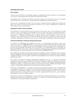 Informações sobre a oferta

Prazo da Oferta

A data de início da Oferta será divulgada mediante a publicação de Anúncio de Início, em conformidade
com o previsto no parágrafo único do artigo 52 da Instrução CVM 400.

A liquidação física e financeira da Oferta, observado o disposto no item abaixo, deverá ser realizada
dentro do prazo de até três dias úteis, contado da data de publicação do Anúncio de Início.

O prazo para a distribuição das Ações é de até seis meses contados da data de publicação do Anúncio de
Início, nos termos do artigo 18 da Instrução CVM 400, ou até a data da publicação do Anúncio de
Encerramento, o que ocorrer primeiro.

Inadequação da Oferta a Certos Investidores

O investimento em ações representa um investimento de risco, posto que é um investimento em renda
variável e, assim, os investidores que pretendam investir nas Ações estão sujeitos a perdas patrimoniais e
riscos, inclusive àqueles relacionados às Ações, a nós, ao setor da economia em que atuamos aos nossos
acionistas, e o ambiente macroeconômico do Brasil descritos neste Prospecto e que devem ser
cuidadosamente considerados antes da tomada de decisão de investimento. O investimento em ações não
é, portanto, adequado a investidores avessos aos riscos relacionados à volatilidade do mercado de capitais.

Contrato de Distribuição e Contrato de Colocação Internacional

O Contrato de Distribuição foi celebrado entre nós e os Coordenadores da Oferta, tendo como
interveniente anuente a BM&FBOVESPA. Nós contratamos cada um dos Coordenadores da Oferta para,
sujeito aos termos e às condições do Contrato de Distribuição, realizar a oferta das Ações, diretamente ou
por meio do Coordenador Contratado e/ou das Corretoras, em conformidade com as disposições da
Instrução CVM 400 e observados os esforços de dispersão acionária previstos no Regulamento de Práticas
Diferenciadas de Governança Corporativa do Novo Mercado da BM&FBOVESPA.

Os Coordenadores da Oferta prestarão garantia firme de liquidação conforme explicado no item “Garantia
Firme de Liquidação” abaixo. O objeto da garantia firme de liquidação é o valor total das Ações ofertadas
no âmbito da Oferta, que corresponde ao produto da quantidade das Ações ofertadas no âmbito da Oferta
pelo Preço por Ação.

Nos termos do Contrato de Colocação Internacional, celebrado entre nós e os Agentes de Colocação
Internacional, na mesma data de celebração do Contrato de Colocação, os Agentes de Colocação Internacional,
realizarão os esforços de colocação das Ações no exterior. O Contrato de Colocação Internacional possui
declarações específicas em relação à observância de isenções das leis de valores mobiliários dos Estados Unidos,
as quais, se descumpridas, poderão dar ensejo a potenciais procedimentos judiciais.

O Contrato de Distribuição e o Contrato de Colocação Internacional estabelecem que a obrigação dos
Coordenadores da Oferta e dos Agentes de Colocação Internacional de efetuarem o pagamento pelas Ações
está sujeita a determinadas condições, como a entrega de opiniões legais por nossos e seus assessores
jurídicos, bem como a assinatura de termos de restrição à negociação de Ações por nós, pelos Acionistas
Controladores e por nossos Administradores.

De acordo com o Contrato de Distribuição e com o Contrato de Colocação Internacional, nós assumimos a
obrigação de indenizar os Coordenadores da Oferta e os Agentes de Colocação Internacional em certas
circunstâncias e contra determinadas contingências.




                                              00393-DEF-EST-011                                              63
 
