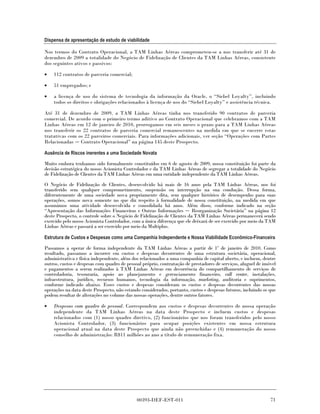 Dispensa de apresentação de estudo de viabilidade

Nos termos do Contrato Operacional, a TAM Linhas Aéreas comprometeu-se a nos transferir até 31 de
dezembro de 2009 a totalidade do Negócio de Fidelização de Clientes da TAM Linhas Aéreas, consistente
dos seguintes ativos e passivos:

•   112 contratos de parceria comercial;

•   51 empregados; e

•   a licença de uso do sistema de tecnologia da informação da Oracle, o “Siebel Loyalty”, incluindo
    todos os direitos e obrigações relacionados à licença de uso do “Siebel Loyalty” e assistência técnica.

Até 31 de dezembro de 2009, a TAM Linhas Aéreas tinha nos transferido 90 contratos de parceria
comercial. De acordo com o primeiro termo aditivo ao Contrato Operacional que celebramos com a TAM
Linhas Aéreas em 12 de janeiro de 2010, prorrogamos em seis meses o prazo para a TAM Linhas Aéreas
nos transferir os 22 contratos de parceria comercial remanescentes na medida em que se encerre estas
tratativas com os 22 parceiros comerciais. Para informações adicionais, ver seção “Operações com Partes
Relacionadas Contrato Operacional” na página 145 deste Prospecto.

Ausência de Riscos inerentes a uma Sociedade Novata

Muito embora tenhamos sido formalmente constituídos em 6 de agosto de 2009, nossa constituição foi parte da
decisão estratégica do nosso Acionista Controlador e da TAM Linhas Aéreas de segregar a totalidade do Negócio
de Fidelização de Clientes da TAM Linhas Aéreas em uma entidade independente da TAM Linhas Aéreas.
O Negócio de Fidelização de Clientes, desenvolvido há mais de 16 anos pela TAM Linhas Aéreas, nos foi
transferido sem qualquer comprometimento, suspensão ou interrupção na sua condução. Dessa forma,
diferentemente de uma sociedade nova propriamente dita, sem qualquer histórico de desempenho para suas
operações, somos nova somente no que diz respeito à formalidade de nossa constituição, na medida em que
assumimos uma atividade desenvolvida e consolidada há anos. Além disso, conforme indicado na seção
“Apresentação das Informações Financeiras e Outras Informações           Reorganização Societária” na página 12
deste Prospecto, o controle sobre o Negócio de Fidelização de Clientes da TAM Linhas Aéreas permanecerá sendo
exercido pelo nosso Acionista Controlador, com a única diferença que ele deixará de ser exercido por meio da TAM
Linhas Aéreas e passará a ser exercido por meio da Multiplus.

Estrutura de Custos e Despesas como uma Companhia Independente e Nossa Viabilidade Econômico-Financeira

Passamos a operar de forma independente da TAM Linhas Aéreas a partir de 1º de janeiro de 2010. Como
resultado, passamos a incorrer em custos e despesas decorrentes de uma estrutura societária, operacional,
administrativa e física independente, além dos relacionados a uma companhia de capital aberto, e incluem, dentre
outros, custos e despesas com quadro de pessoal próprio, contratação de prestadores de serviços, aluguel de imóvel
e pagamentos a serem realizados à TAM Linhas Aéreas em decorrência do compartilhamento de serviços de
controladoria, tesouraria, apoio ao planejamento e gerenciamento financeiro, call center, instalações,
infraestrutura, jurídico, recursos humanos, tecnologia da informação, marketing, auditoria e suprimentos,
conforme indicado abaixo. Esses custos e despesas consideram os custos e despesas decorrentes das nossas
operações na data deste Prospecto, não estando considerados, portanto, custos e despesas futuros, incluindo os que
podem resultar de alterações no volume das nossas operações, dentre outros fatores.

•   Despesas com quadro de pessoal. Correspondem aos custos e despesas decorrentes de nossa operação
    independente da TAM Linhas Aéreas na data deste Prospecto e incluem custos e despesas
    relacionados com (1) nosso quadro diretivo, (2) funcionários que nos foram transferidos pelo nosso
    Acionista Controlador, (3) funcionários para ocupar posições existentes em nossa estrutura
    operacional atual na data deste Prospecto que ainda não preenchidas e (4) remuneração do nosso
    conselho de administração: R$11 milhões ao ano a título de remuneração fixa.




                                             00393-DEF-EST-011                                                 71
 