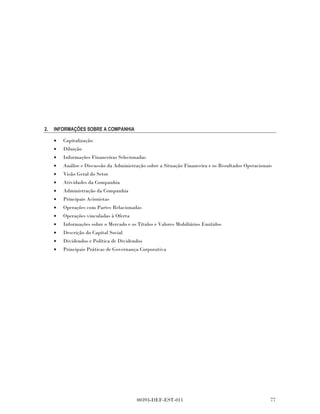 2.   INFORMAÇÕES SOBRE A COMPANHIA

     •   Capitalização
     •   Diluição
     •   Informações Financeiras Selecionadas
     •   Análise e Discussão da Administração sobre a Situação Financeira e os Resultados Operacionais
     •   Visão Geral do Setor
     •   Atividades da Companhia
     •   Administração da Companhia
     •   Principais Acionistas
     •   Operações com Partes Relacionadas
     •   Operações vinculadas à Oferta
     •   Informações sobre o Mercado e os Títulos e Valores Mobiliários Emitidos
     •   Descrição do Capital Social
     •   Dividendos e Política de Dividendos
     •   Principais Práticas de Governança Corporativa




                                          00393-DEF-EST-011                                          77
 