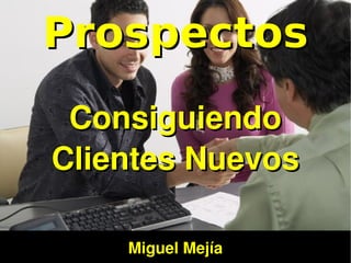 Prospectos
     Consiguiendo 
    Clientes Nuevos

        Miguel Mejía
              
 
