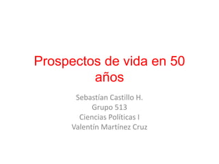 Prospectos de vida en 50
años
Sebastían Castillo H.
Grupo 513
Ciencias Políticas I
Valentín Martínez Cruz
 